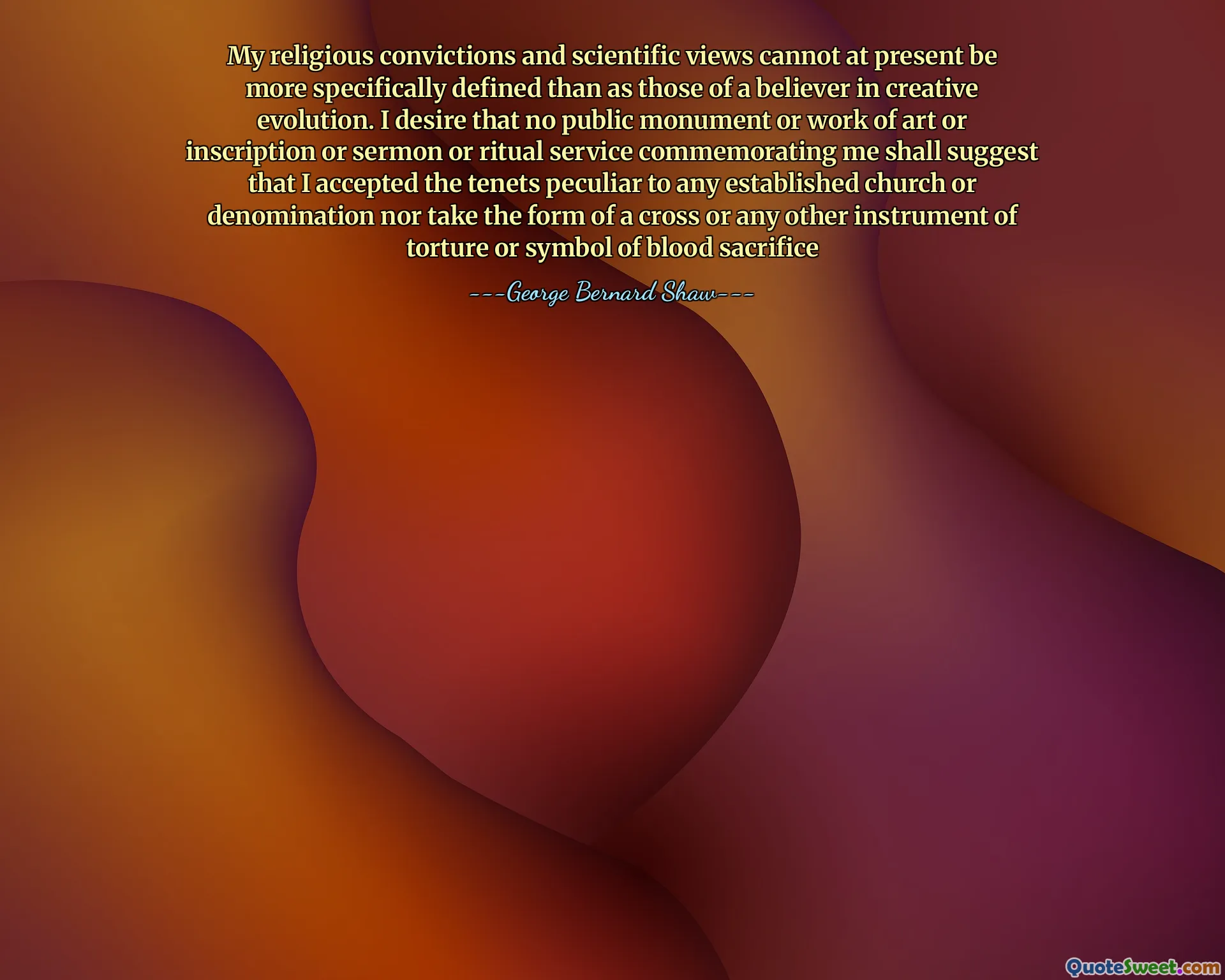 मेरे धार्मिक विश्वासों और वैज्ञानिक विचारों को वर्तमान में विशेष रूप से रचनात्मक विकास में एक आस्तिक के रूप में परिभाषित नहीं किया जा सकता है। मेरी इच्छा है कि कोई भी सार्वजनिक स्मारक या कला या शिलालेख या उपदेश या अनुष्ठान सेवा का काम करता है जो मुझे याद करते हुए सुझाव देगा कि मैंने किसी भी स्थापित चर्च या संप्रदाय के लिए टेंट अजीबोगरीब को स्वीकार किया और न ही एक क्रॉस या किसी
