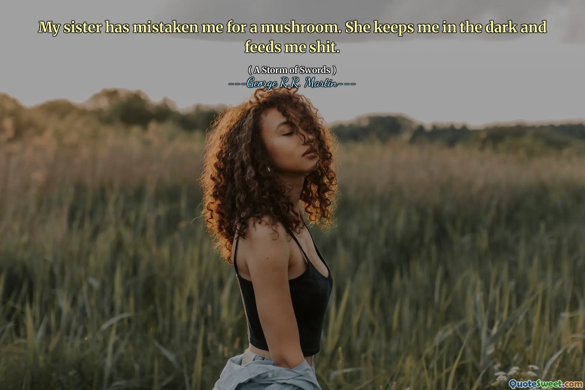 My sister has mistaken me for a mushroom. She keeps me in the dark and feeds me shit.