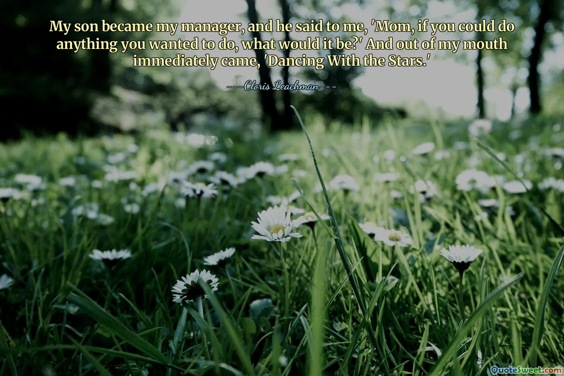 My son became my manager, and he said to me, 'Mom, if you could do anything you wanted to do, what would it be?' And out of my mouth immediately came, 'Dancing With the Stars.'