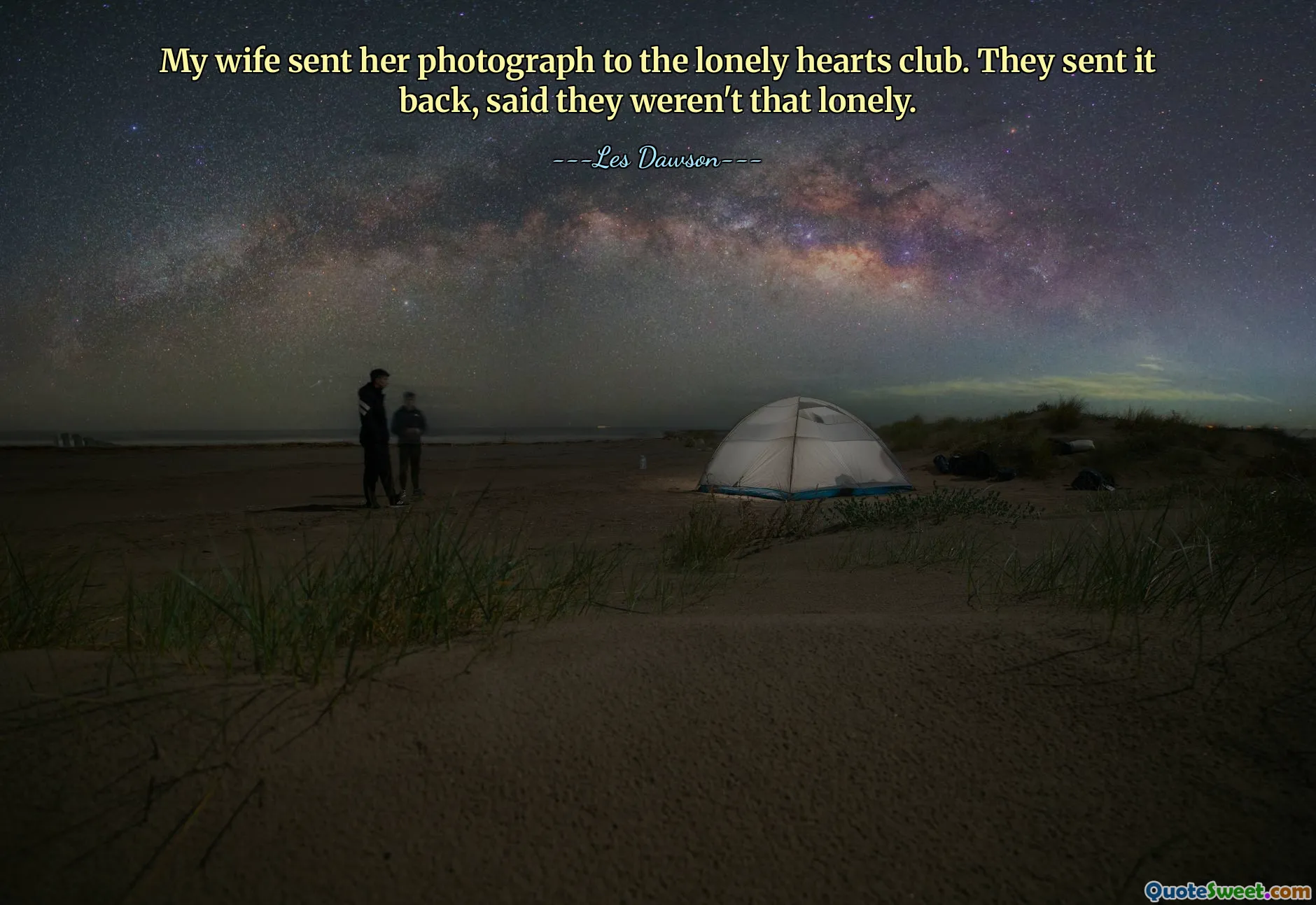 My wife sent her photograph to the lonely hearts club. They sent it back, said they weren't that lonely.