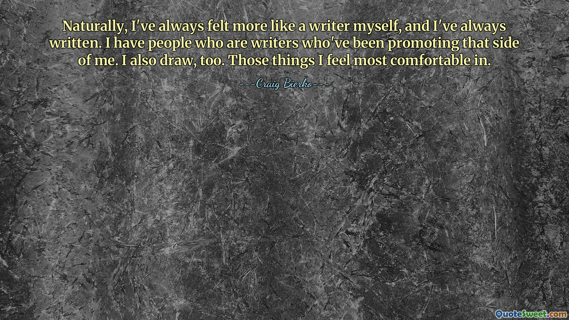 Naturally, I've always felt more like a writer myself, and I've always written. I have people who are writers who've been promoting that side of me. I also draw, too. Those things I feel most comfortable in.