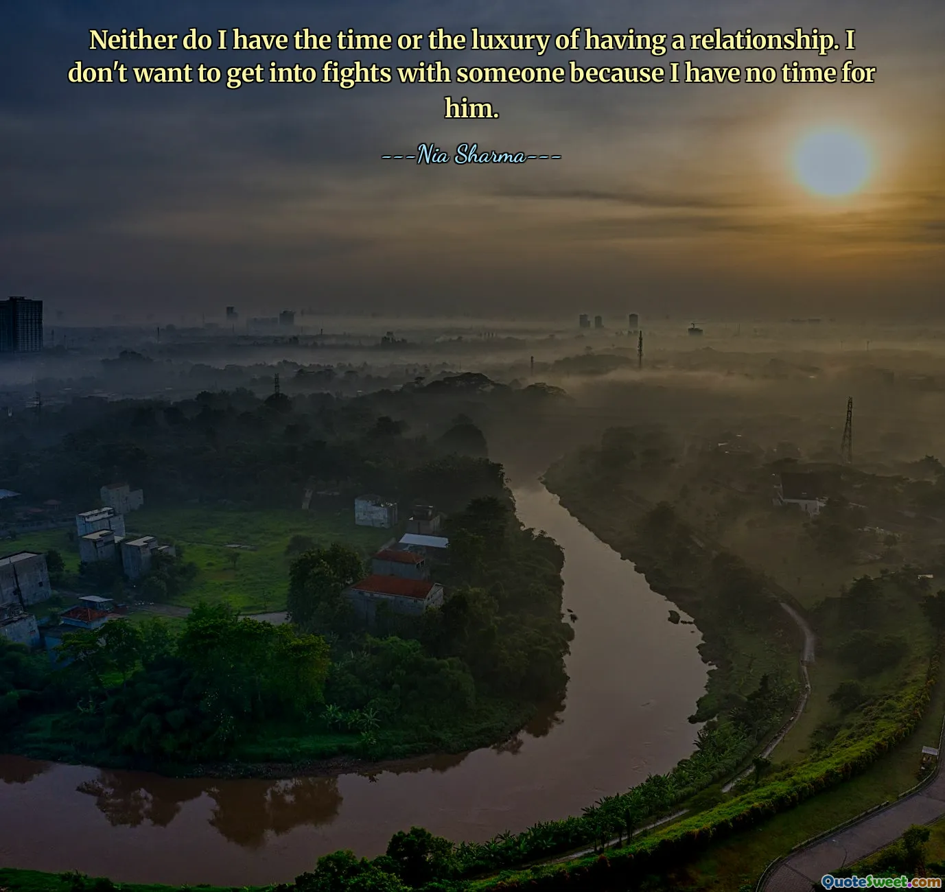 Neither do I have the time or the luxury of having a relationship. I don't want to get into fights with someone because I have no time for him.