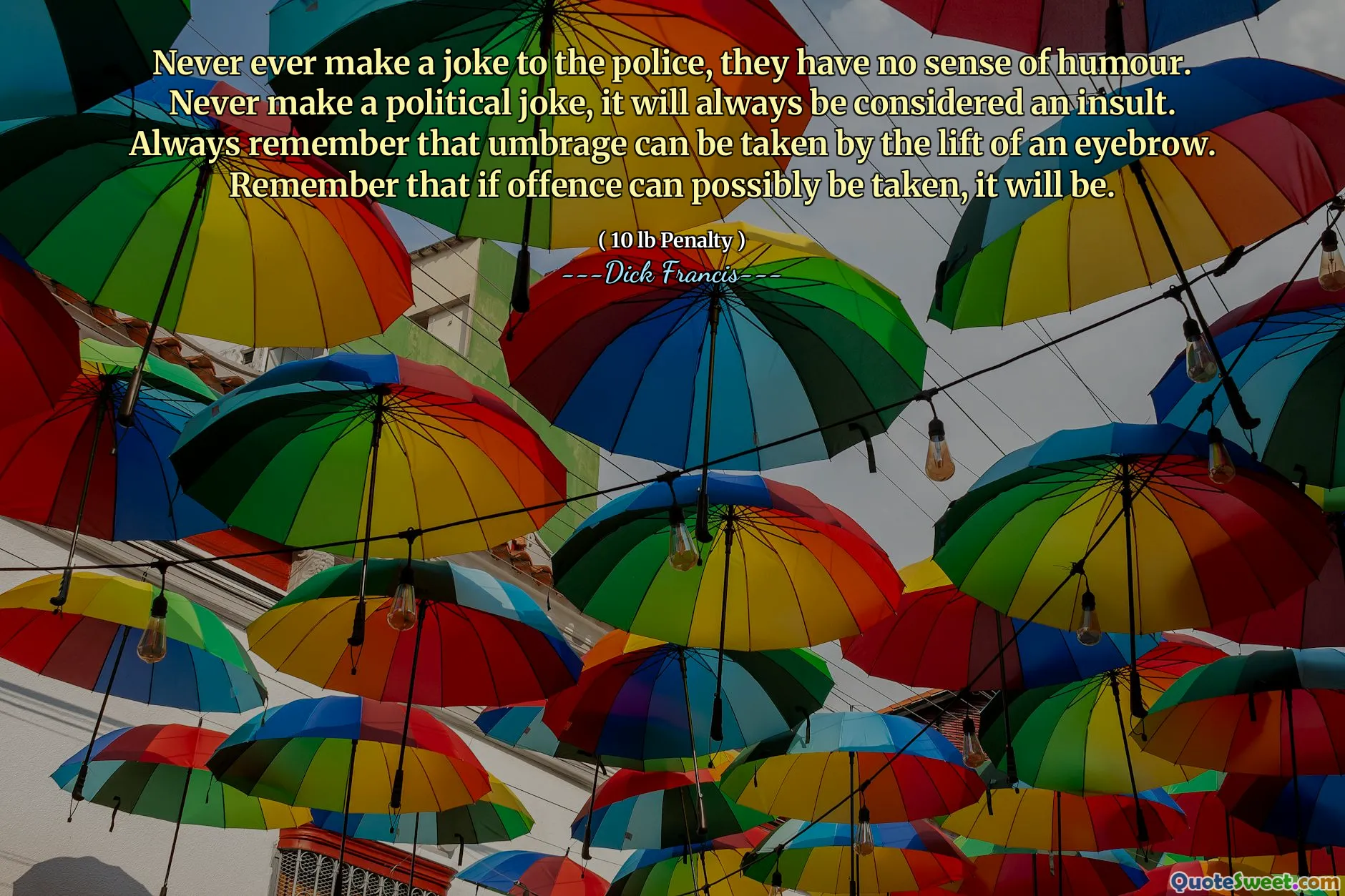 Never ever make a joke to the police, they have no sense of humour. Never make a political joke, it will always be considered an insult. Always remember that umbrage can be taken by the lift of an eyebrow. Remember that if offence can possibly be taken, it will be.