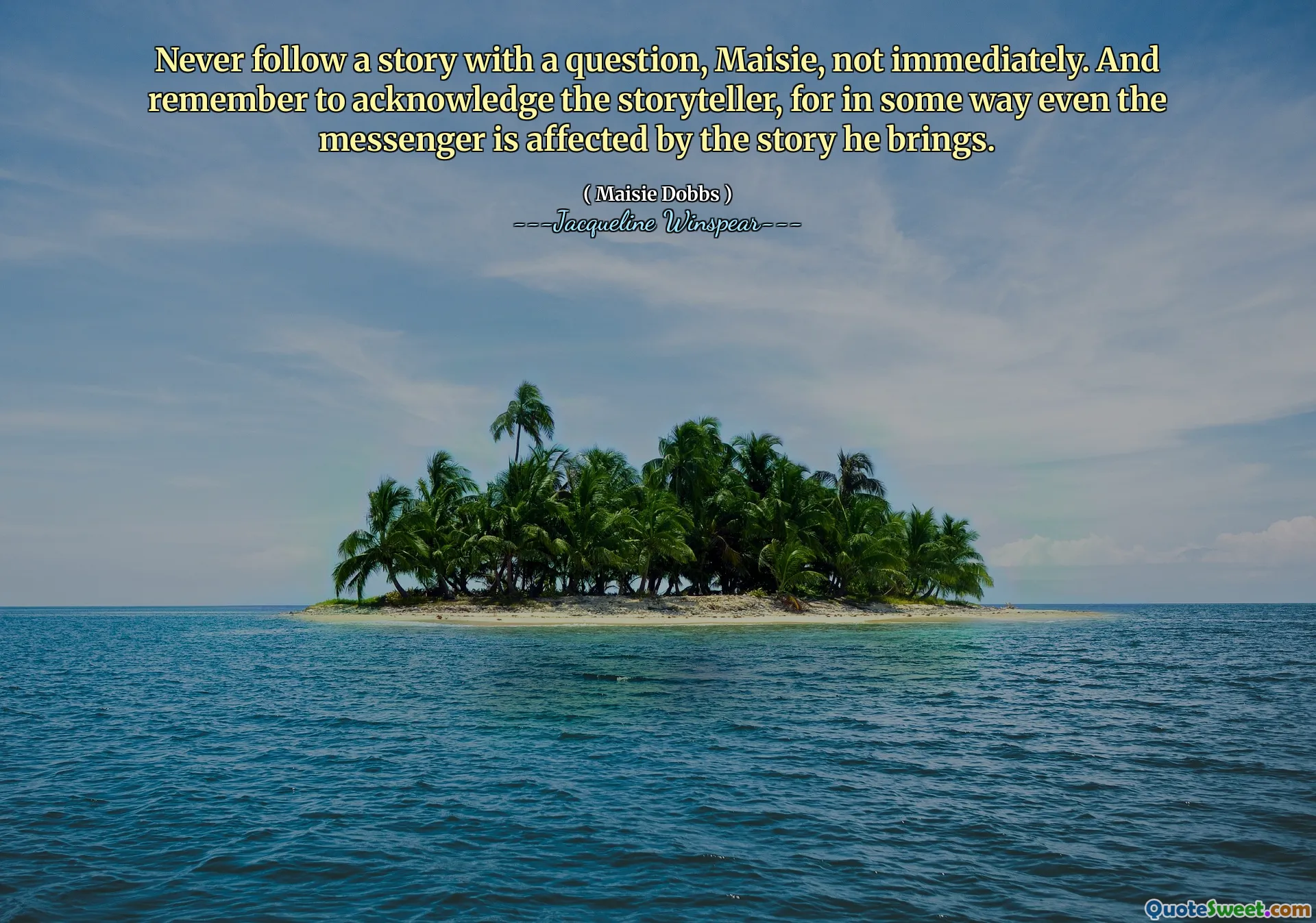 Ne suivez jamais une histoire avec une question, Maisie, pas immédiatement. Et n'oubliez pas de reconnaître le conteur, car en quelque sorte, même le messager est affecté par l'histoire qu'il apporte.