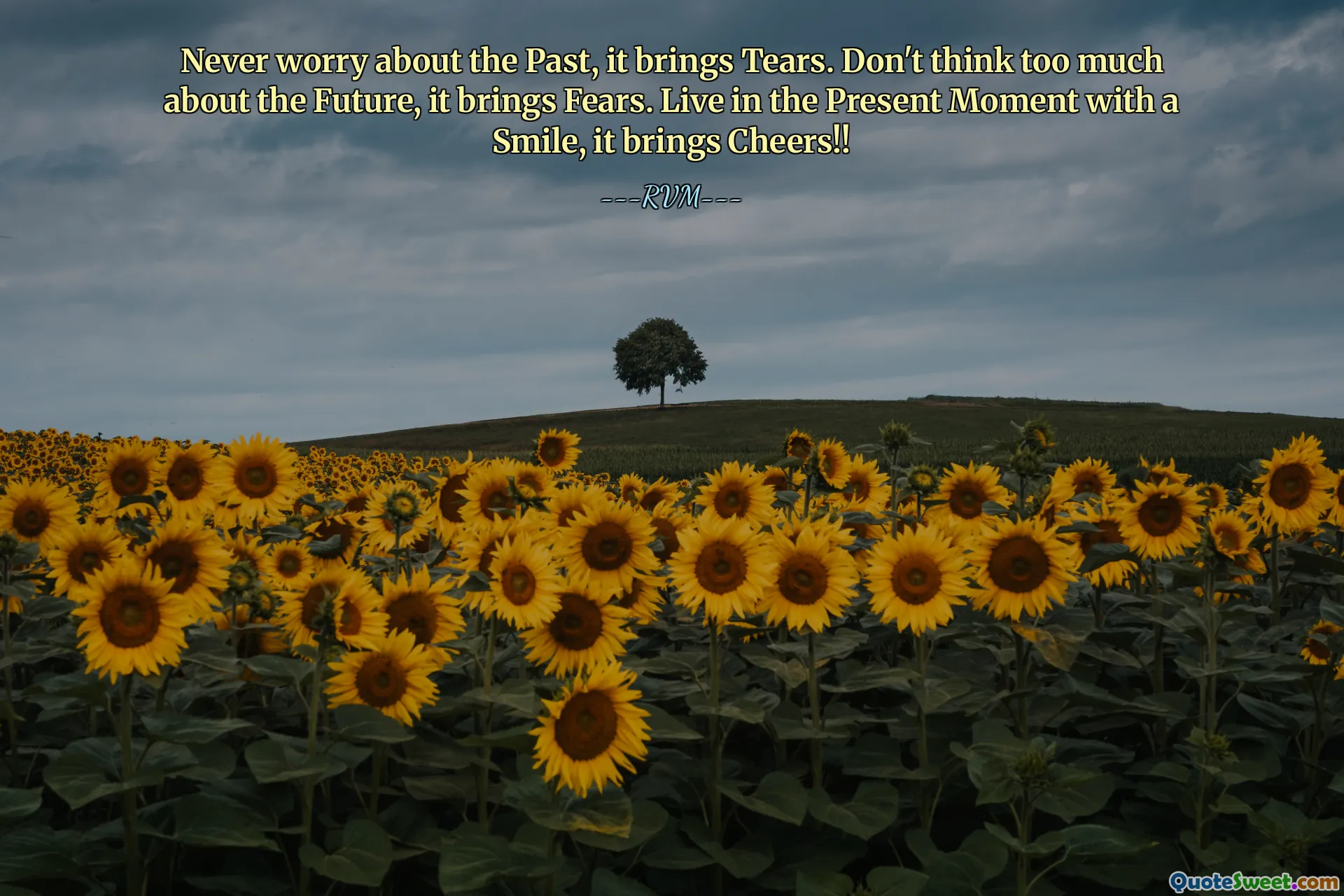 Never worry about the Past, it brings Tears. Don't think too much about the Future, it brings Fears. Live in the Present Moment with a Smile, it brings Cheers!!