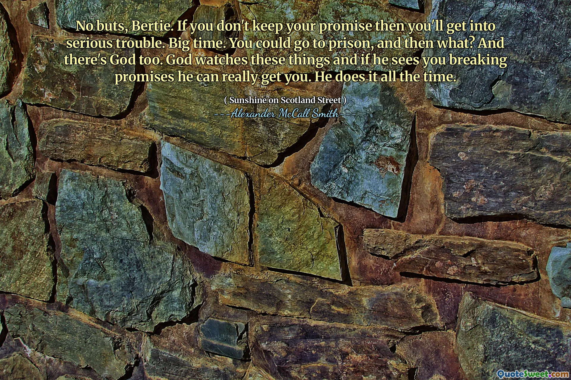 No buts, Bertie. If you don't keep your promise then you'll get into serious trouble. Big time. You could go to prison, and then what? And there's God too. God watches these things and if he sees you breaking promises he can really get you. He does it all the time.