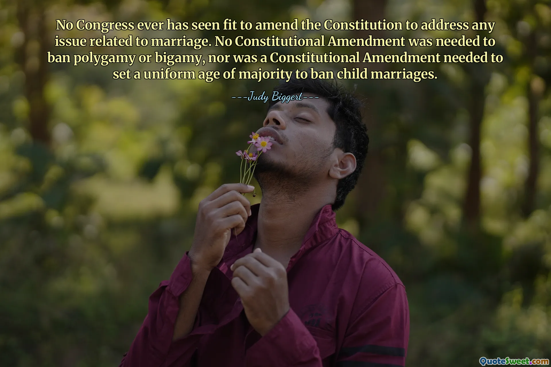 No Congress ever has seen fit to amend the Constitution to address any issue related to marriage. No Constitutional Amendment was needed to ban polygamy or bigamy, nor was a Constitutional Amendment needed to set a uniform age of majority to ban child marriages.