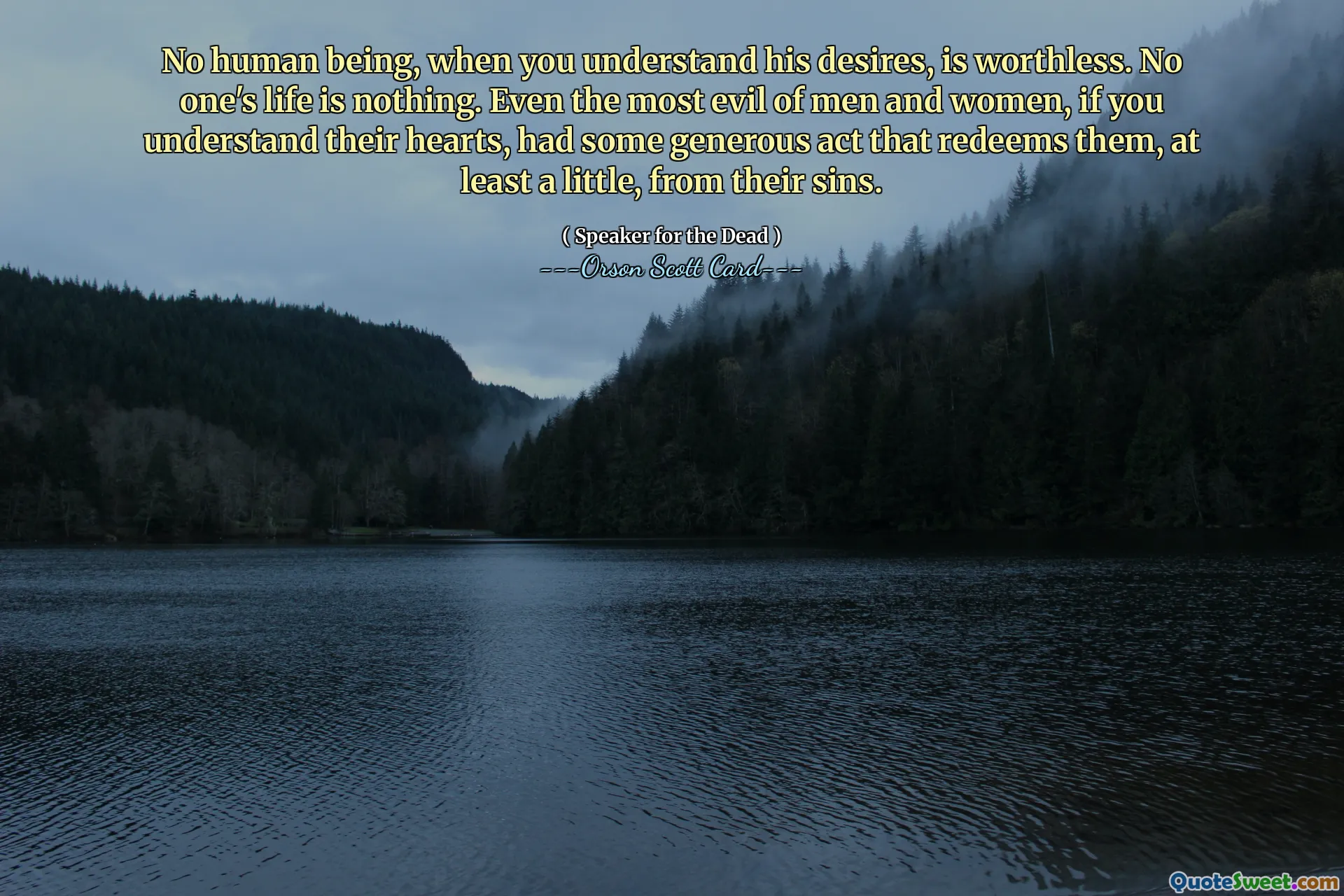 Ingen människa, när du förstår hans önskningar, är värdelös. Ingen liv är ingenting. Till och med det mest onda av män och kvinnor, om du förstår deras hjärtan, hade en viss generös handling som löser dem, åtminstone lite, från deras synder.