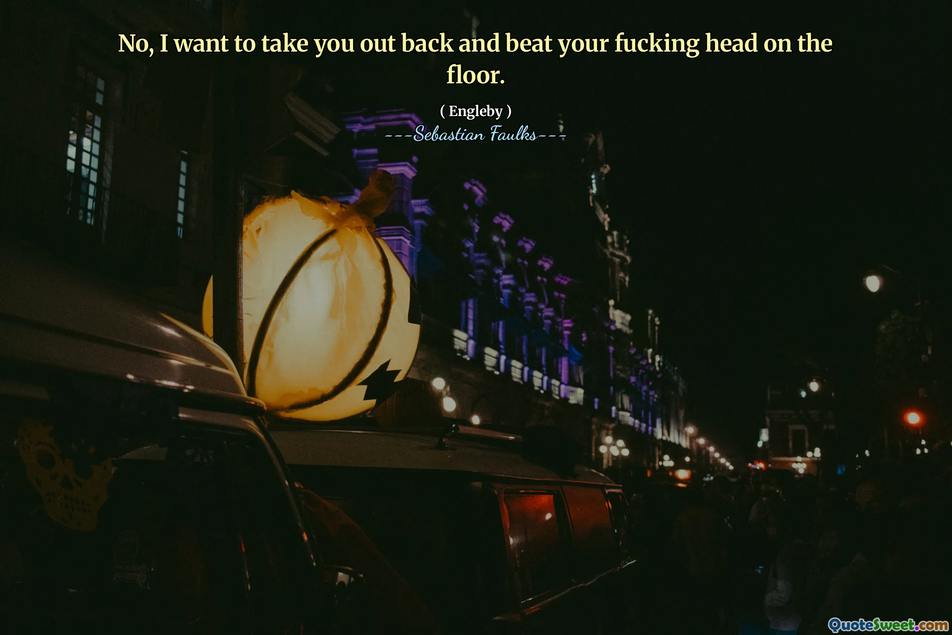 No, I want to take you out back and beat your fucking head on the floor.