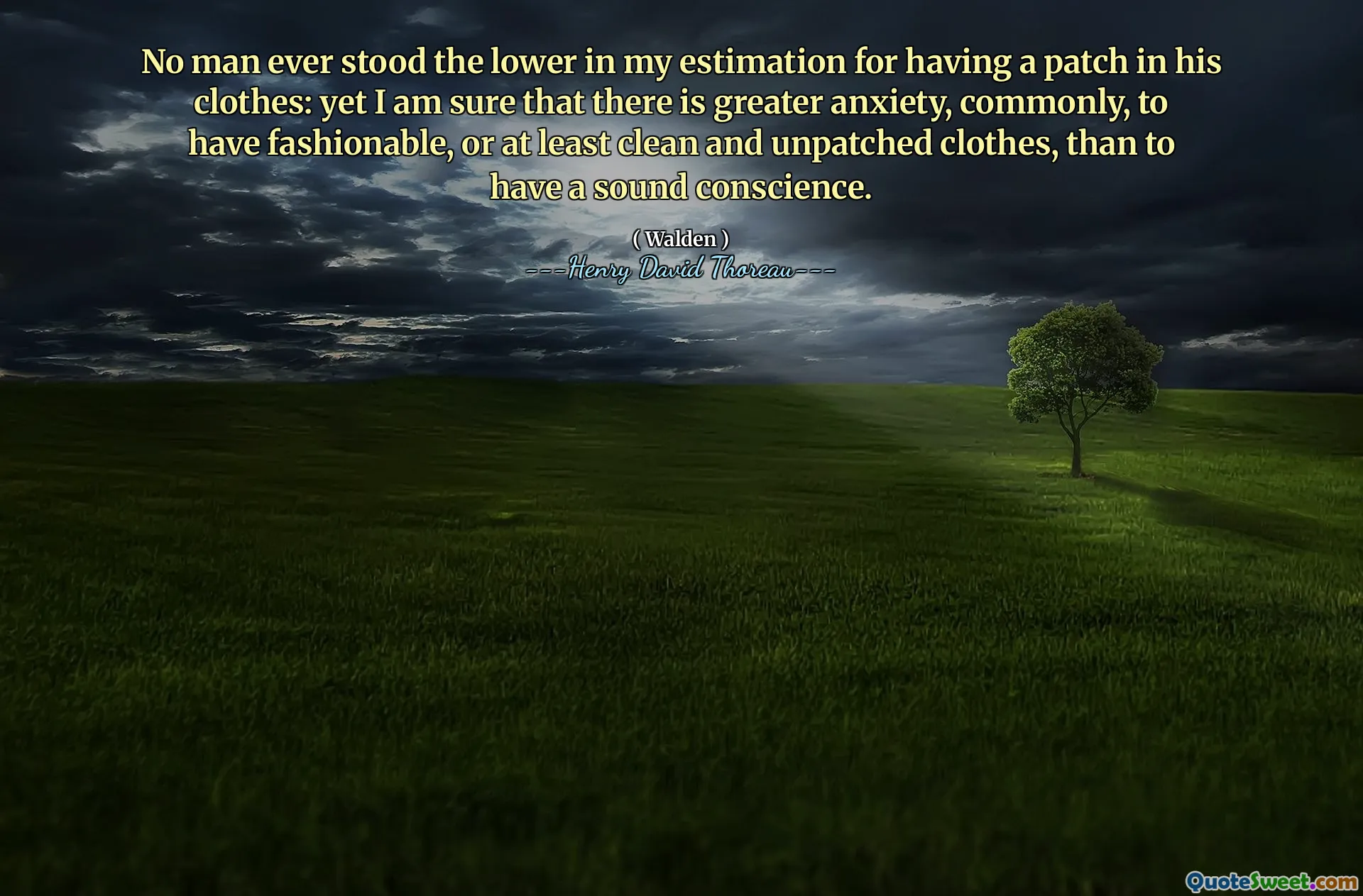 No man ever stood the lower in my estimation for having a patch in his clothes: yet I am sure that there is greater anxiety, commonly, to have fashionable, or at least clean and unpatched clothes, than to have a sound conscience.