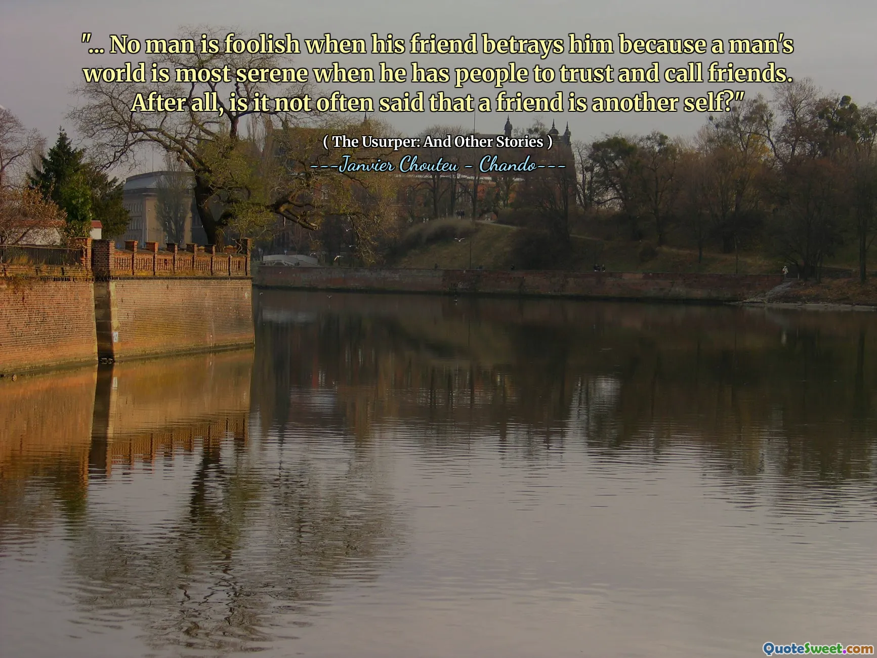 "... No man is foolish when his friend betrays him because a man's world is most serene when he has people to trust and call friends. After all, is it not often said that a friend is another self?"