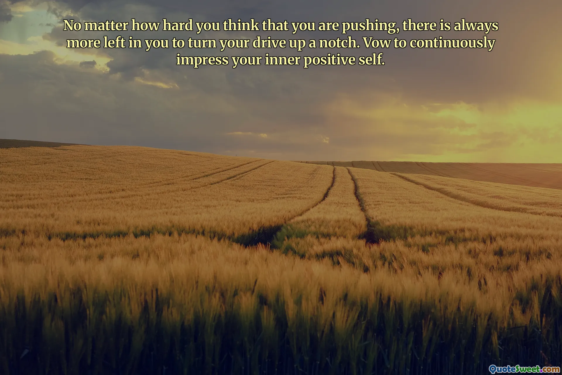 No matter how hard you think that you are pushing, there is always more left in you to turn your drive up a notch. Vow to continuously impress your inner positive self.