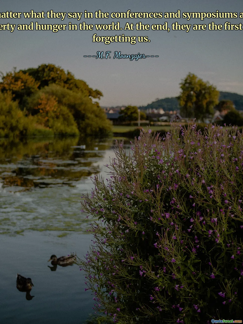 No matter what they say in the conferences and symposiums about poverty and hunger in the world. At the end, they are the first one forgetting us.