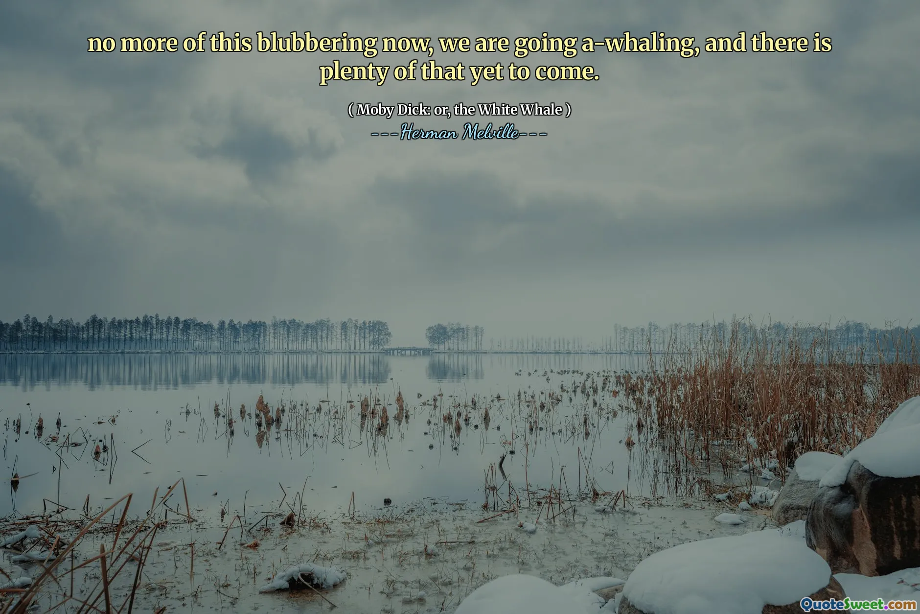 no more of this blubbering now, we are going a-whaling, and there is plenty of that yet to come.