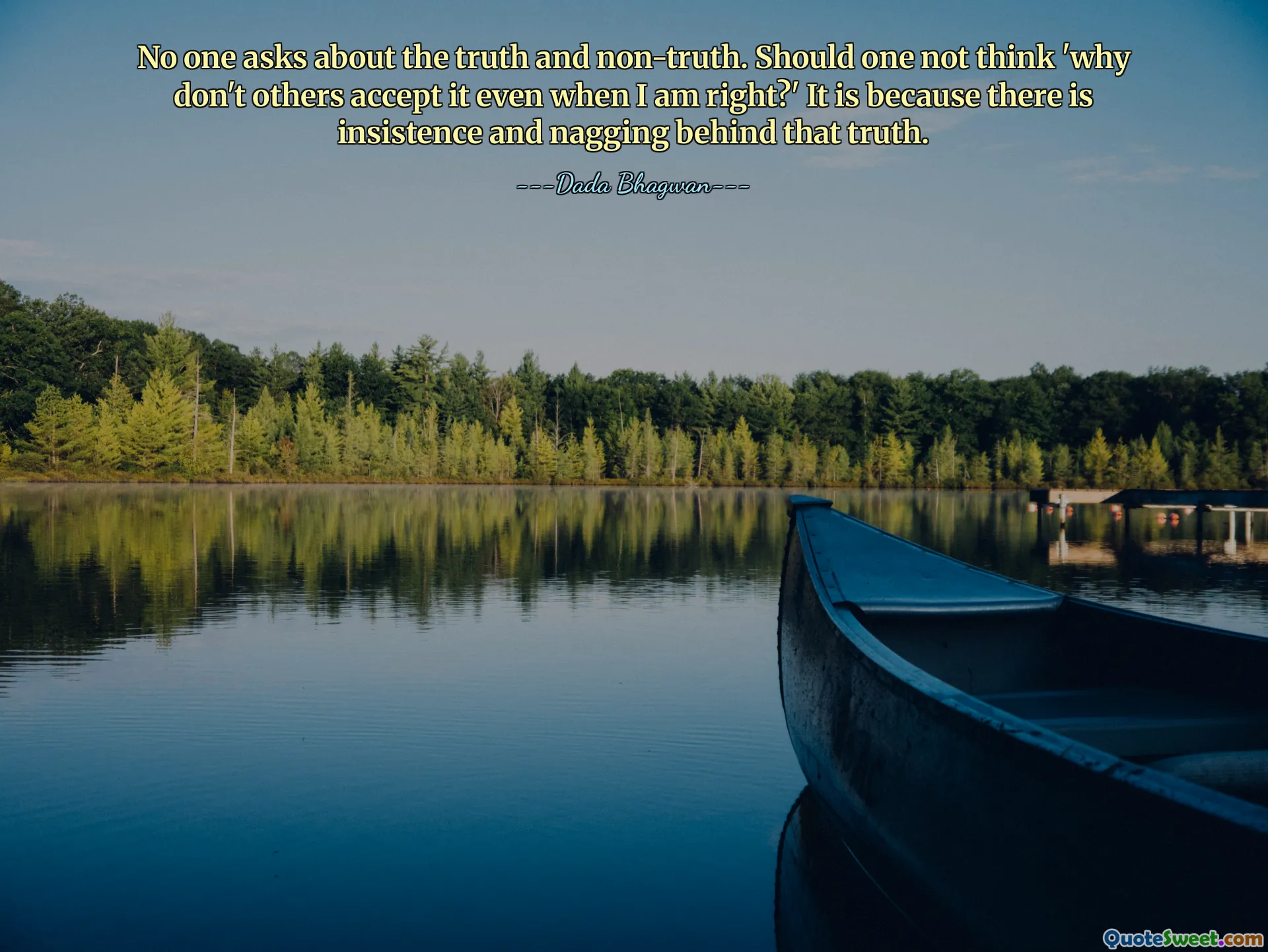 No one asks about the truth and non-truth. Should one not think 'why don't others accept it even when I am right?' It is because there is insistence and nagging behind that truth.