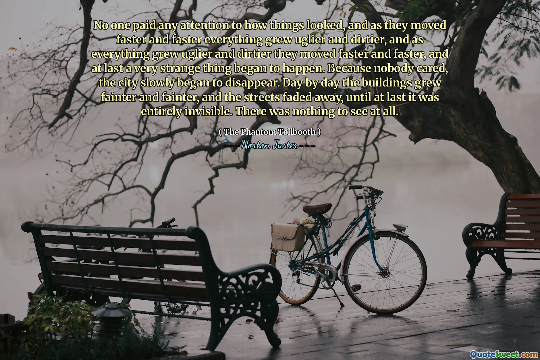 No one paid any attention to how things looked, and as they moved faster and faster everything grew uglier and dirtier, and as everything grew uglier and dirtier they moved faster and faster, and at last a very strange thing began to happen. Because nobody cared, the city slowly began to disappear. Day by day the buildings grew fainter and fainter, and the streets faded away, until at last it was entirely invisible. There was nothing to see at all.