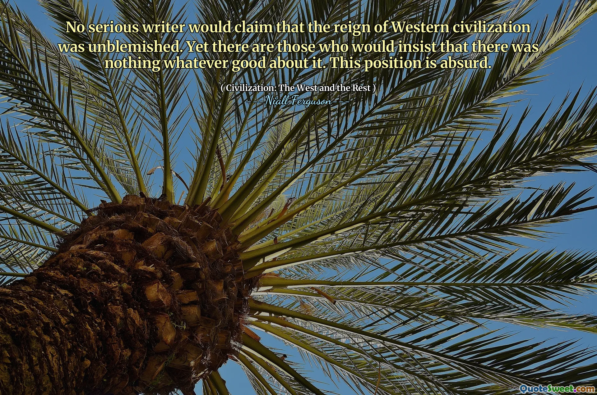 No serious writer would claim that the reign of Western civilization was unblemished. Yet there are those who would insist that there was nothing whatever good about it. This position is absurd.