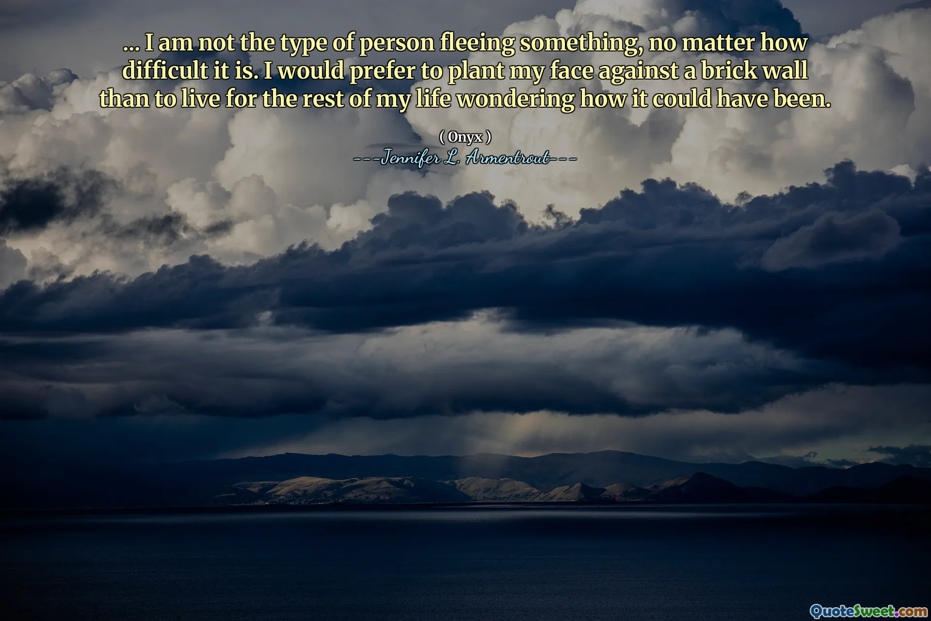 ... I am not the type of person fleeing something, no matter how difficult it is. I would prefer to plant my face against a brick wall than to live for the rest of my life wondering how it could have been.