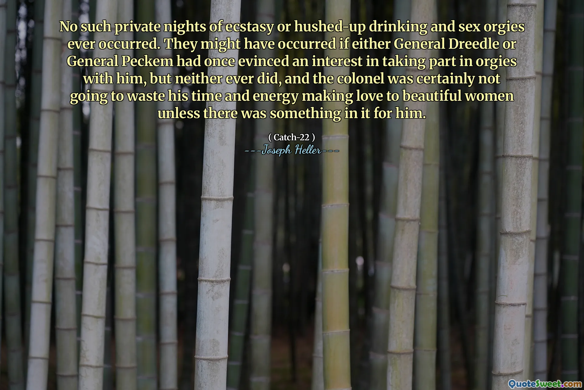 Inga sådana privata nätter av ecstasy eller skyndrad dricka och sex orgier inträffade någonsin. De kan ha inträffat om antingen General Dreedle eller General Peckem en gång hade visat ett intresse av att delta i orgies med honom, men varken gjorde det, och överste verkligen inte skulle slösa bort sin tid och energi som älskar vackra kvinnor om det inte fanns något i det för honom.