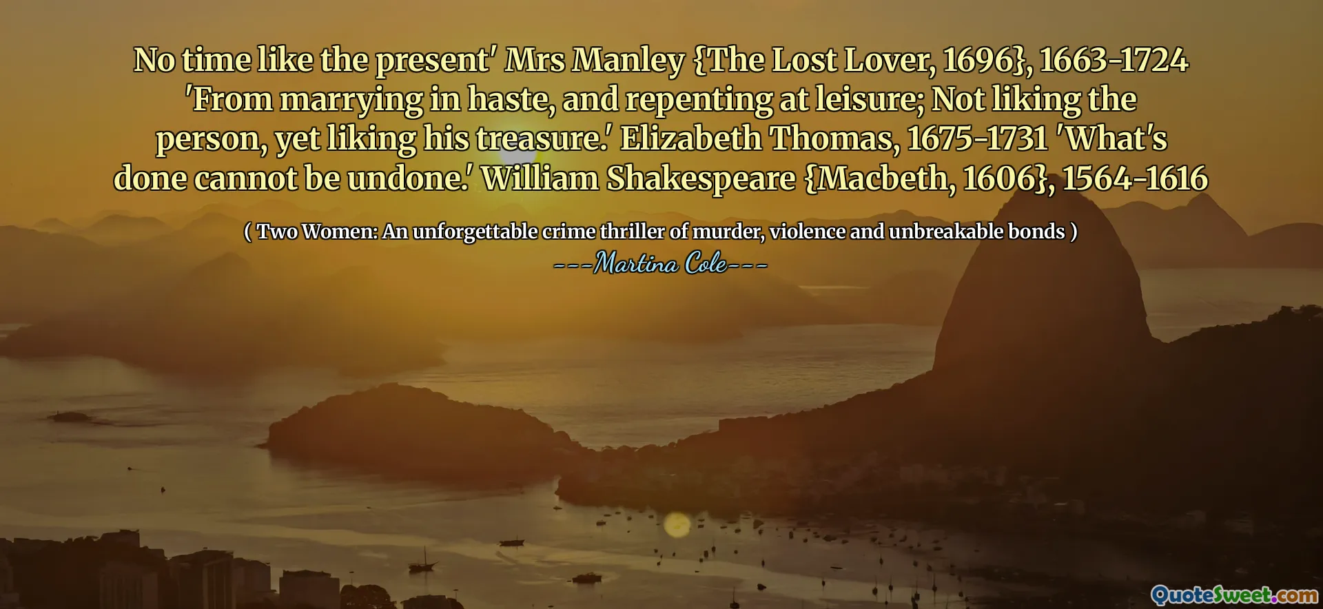 Niciun timp ca actualul „doamna Manley {The Lost Lover, 1696}, 1663-1724” de la căsătorie în grabă și care se pocăiește în timpul liber; Nu -i place persoana, totuși îi place comoara lui. ' Elizabeth Thomas, 1675-1731 „Ceea ce a făcut nu poate fi anulat”. William Shakespeare {Macbeth, 1606}, 1564-1616