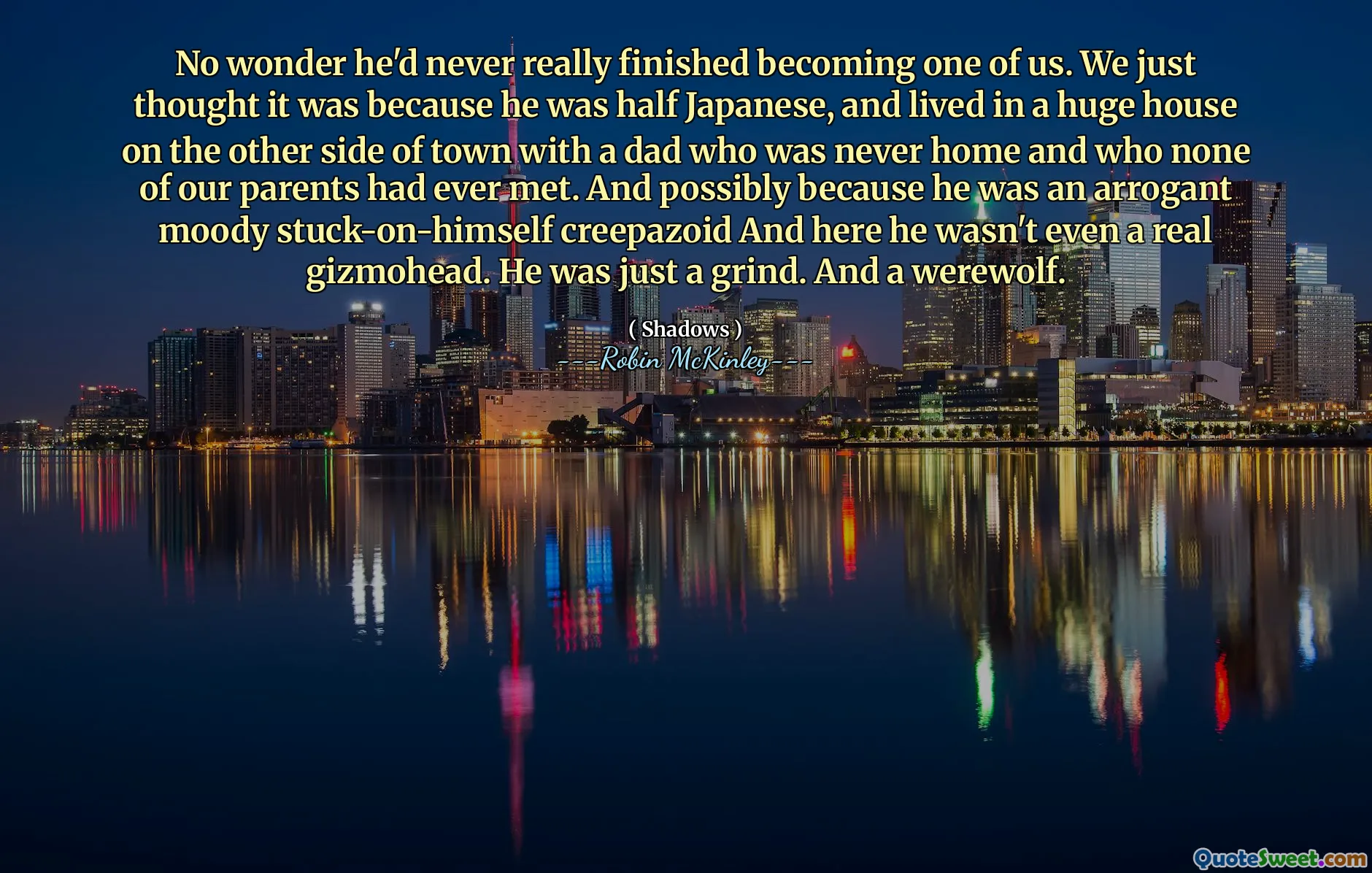 No wonder he'd never really finished becoming one of us. We just thought it was because he was half Japanese, and lived in a huge house on the other side of town with a dad who was never home and who none of our parents had ever met. And possibly because he was an arrogant moody stuck-on-himself creepazoid And here he wasn't even a real gizmohead. He was just a grind. And a werewolf.