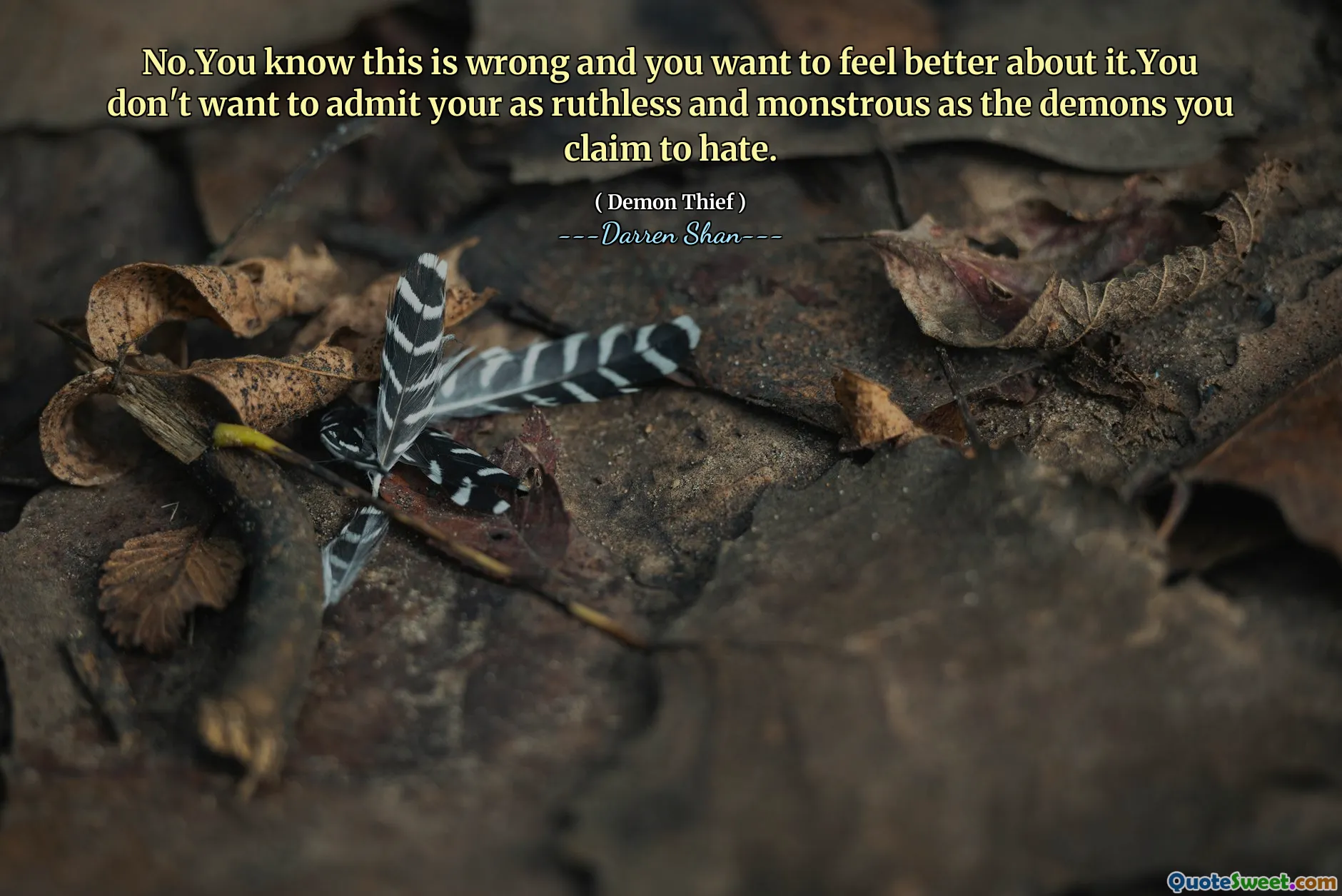 No.You know this is wrong and you want to feel better about it.You don't want to admit your as ruthless and monstrous as the demons you claim to hate.