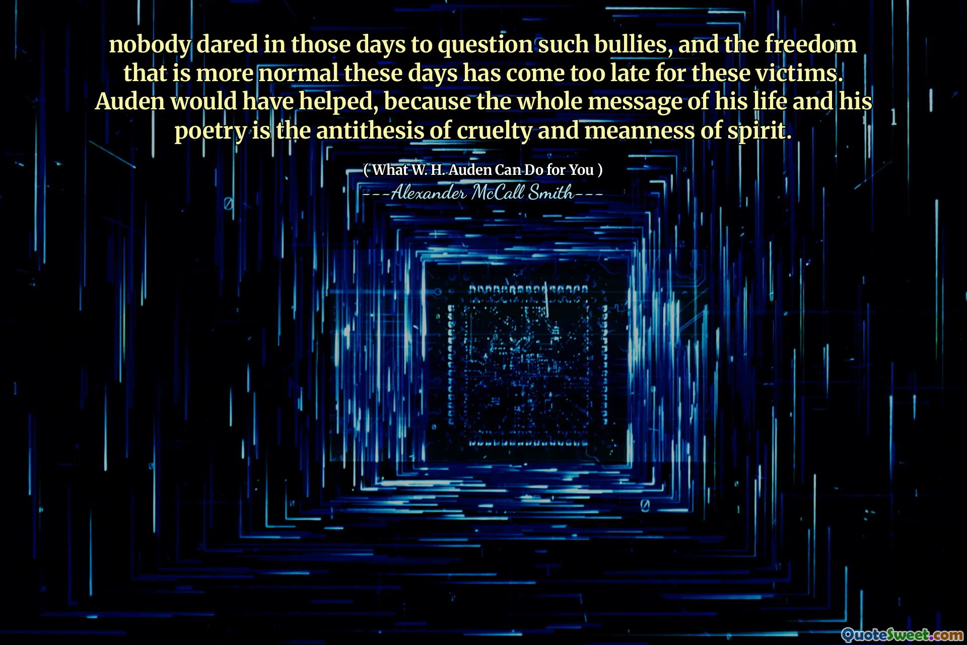 nobody dared in those days to question such bullies, and the freedom that is more normal these days has come too late for these victims. Auden would have helped, because the whole message of his life and his poetry is the antithesis of cruelty and meanness of spirit.