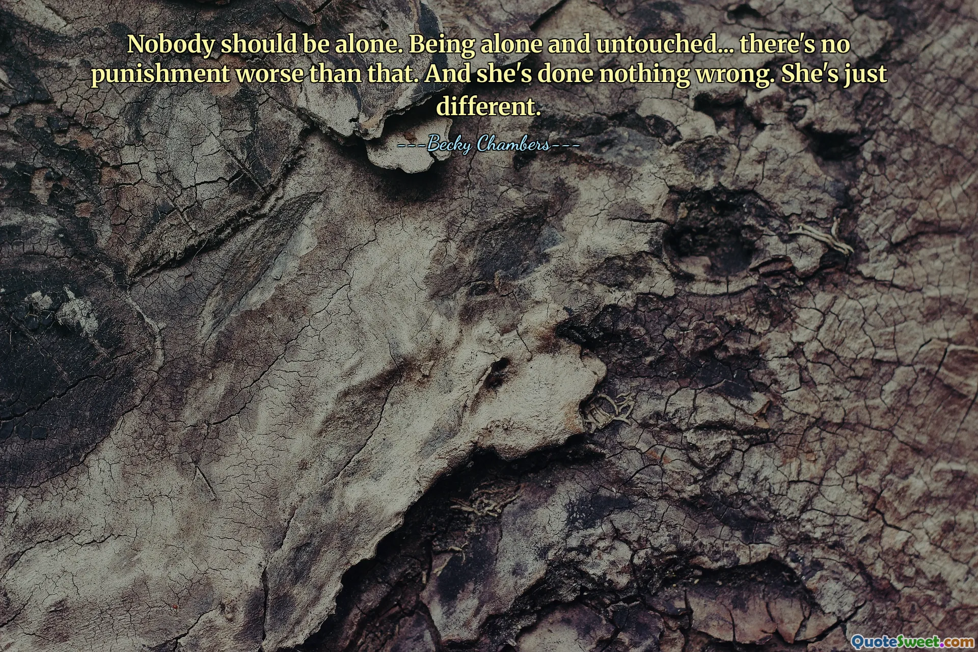 Nobody should be alone. Being alone and untouched... there's no punishment worse than that. And she's done nothing wrong. She's just different.