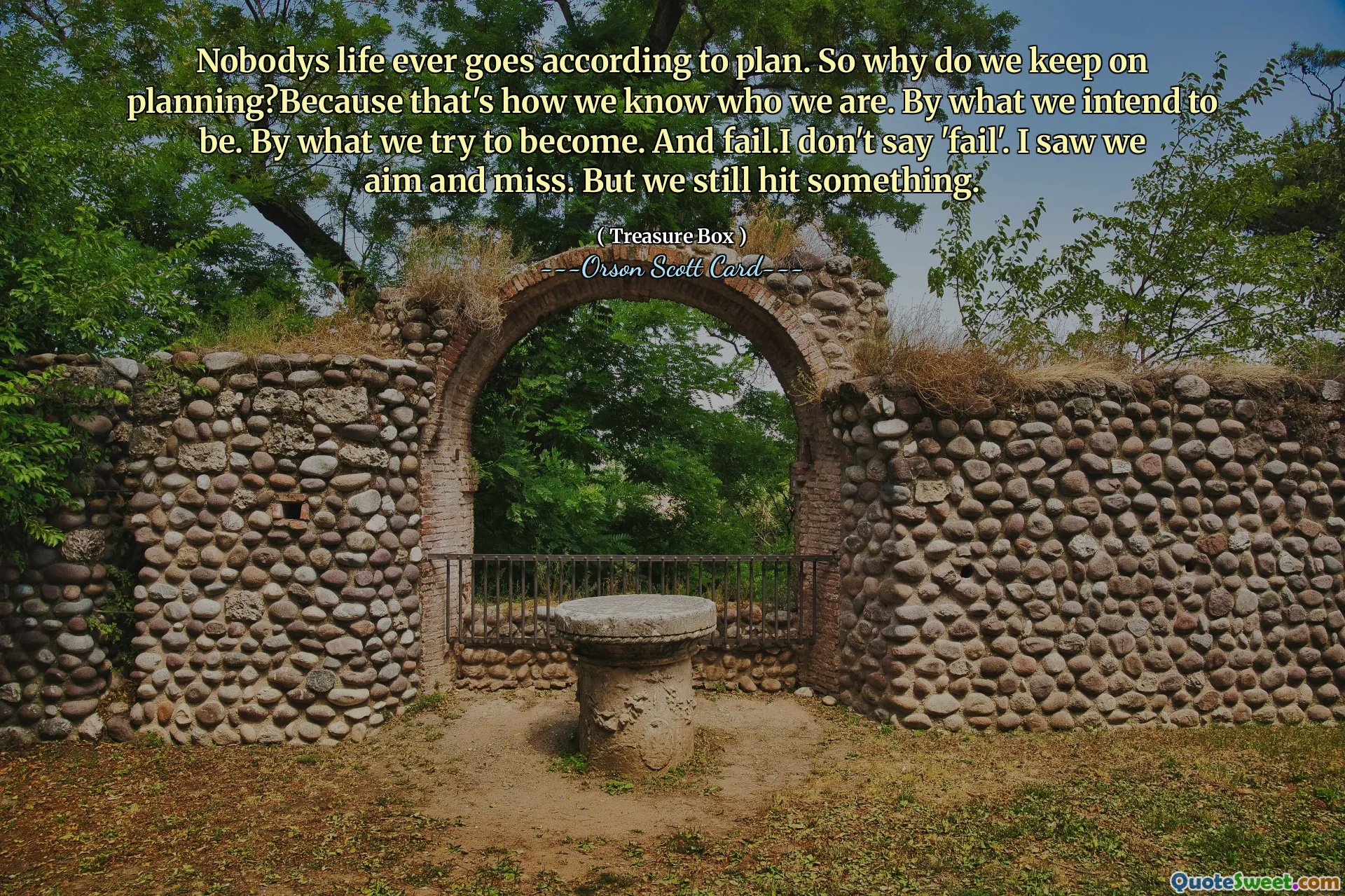 Ничья жизнь никогда не идет по плану. Так почему же мы продолжаем планировать? Потому что именно так мы узнаем, кто мы. Кем мы намерены быть. Тем, кем мы пытаемся стать. И потерпеть неудачу. Я не говорю «потерпеть неудачу». Я видел, как мы целились и промахивались. Но мы все равно что-то наткнулись.