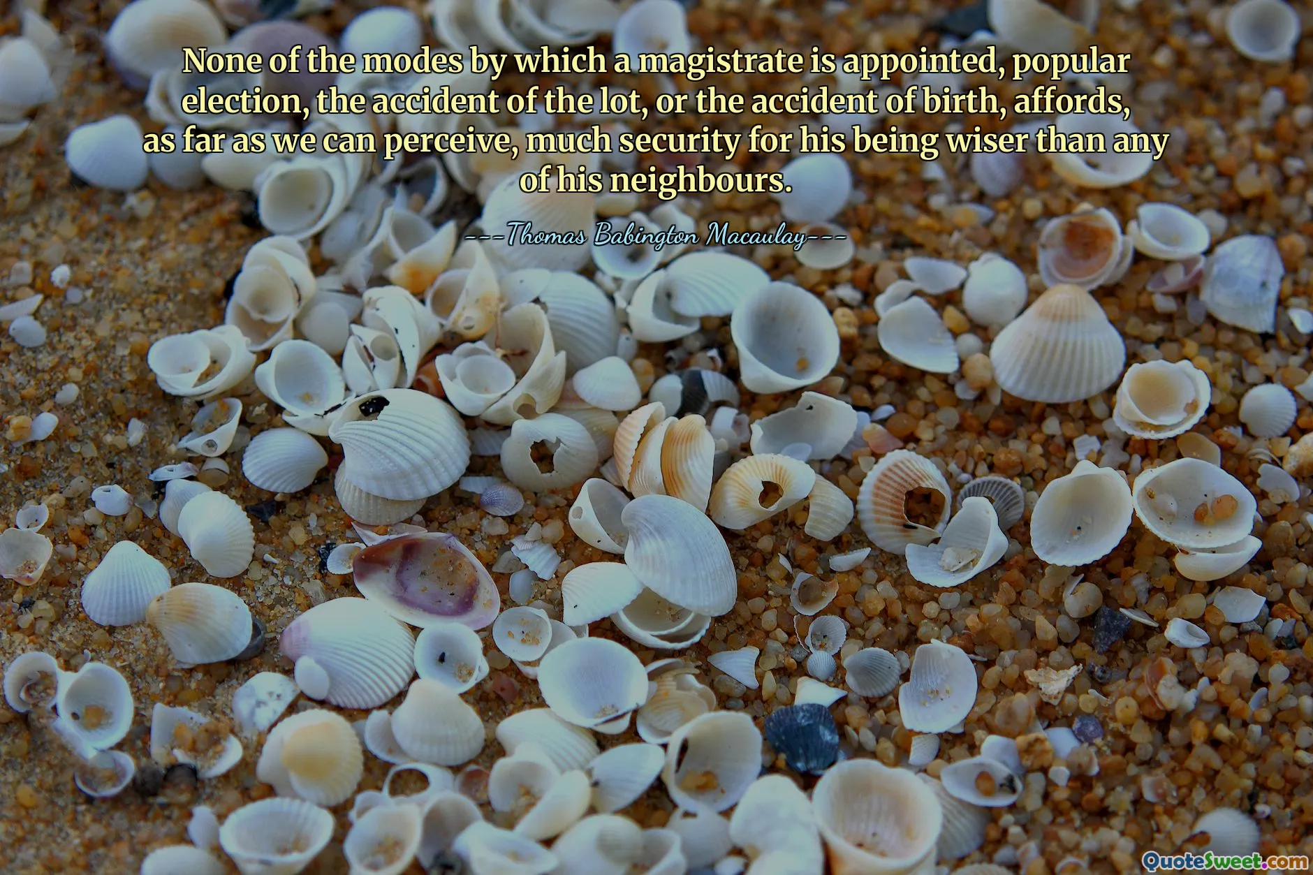 None of the modes by which a magistrate is appointed, popular election, the accident of the lot, or the accident of birth, affords, as far as we can perceive, much security for his being wiser than any of his neighbours.