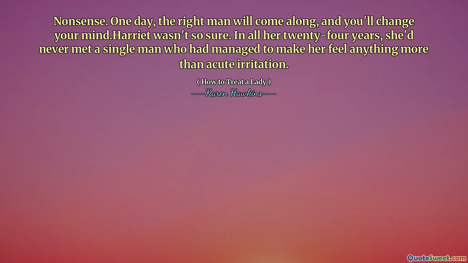 Nonsense. One day, the right man will come along, and you'll change your mind.Harriet wasn't so sure. In all her twenty-four years, she'd never met a single man who had managed to make her feel anything more than acute irritation.