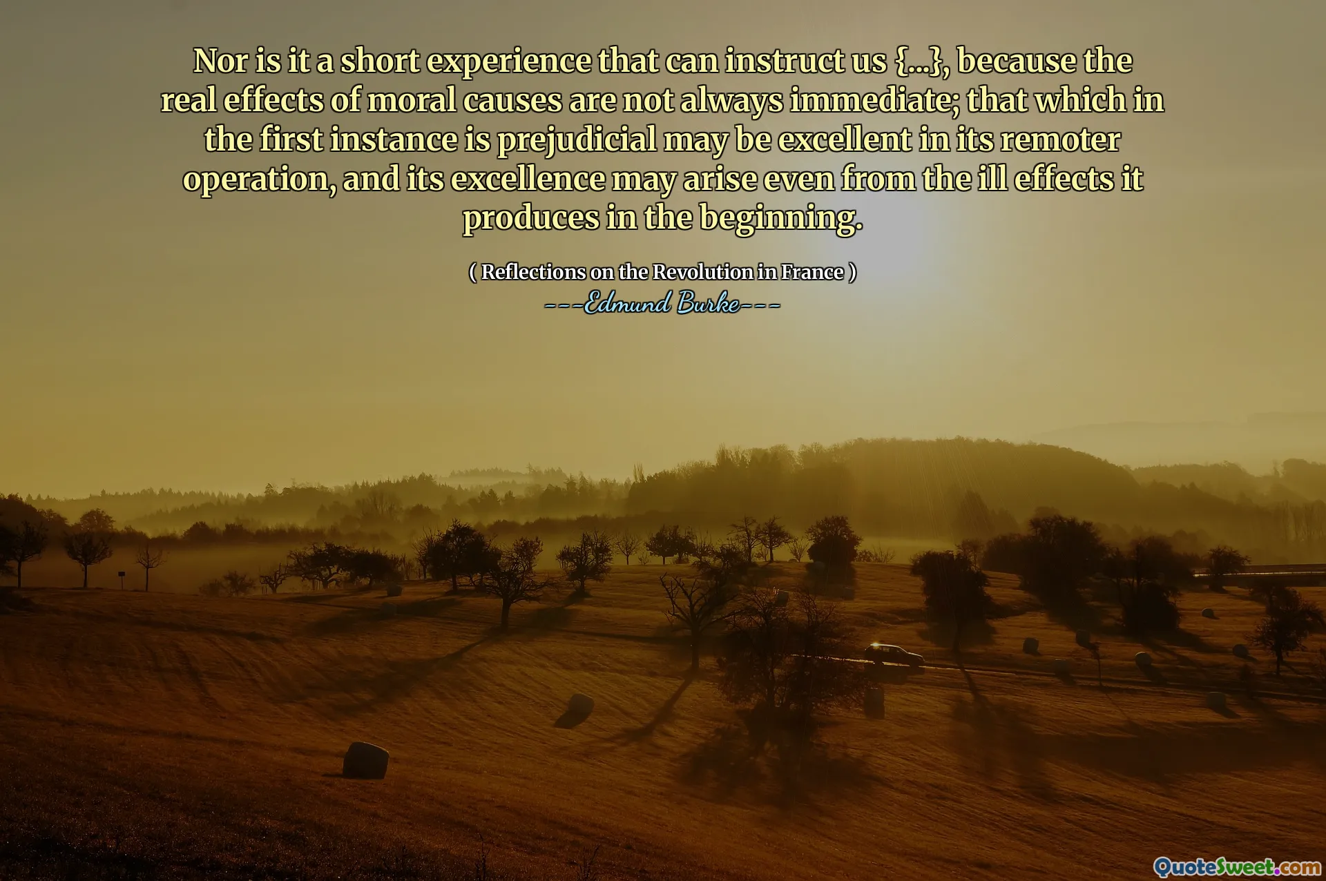 Também não é uma experiência curta que possa nos instruir {...}, porque os efeitos reais das causas morais nem sempre são imediatos; O que, em primeira instância, é prejudicial, pode ser excelente em sua operação mais remota, e sua excelência pode surgir mesmo dos efeitos negativos que produz no início.