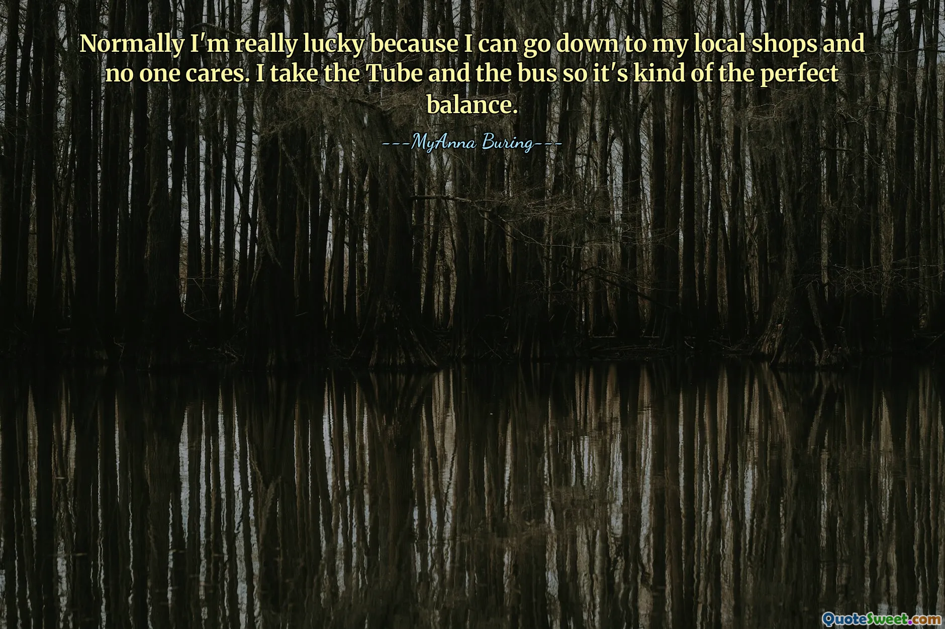 Normally I'm really lucky because I can go down to my local shops and no one cares. I take the Tube and the bus so it's kind of the perfect balance.