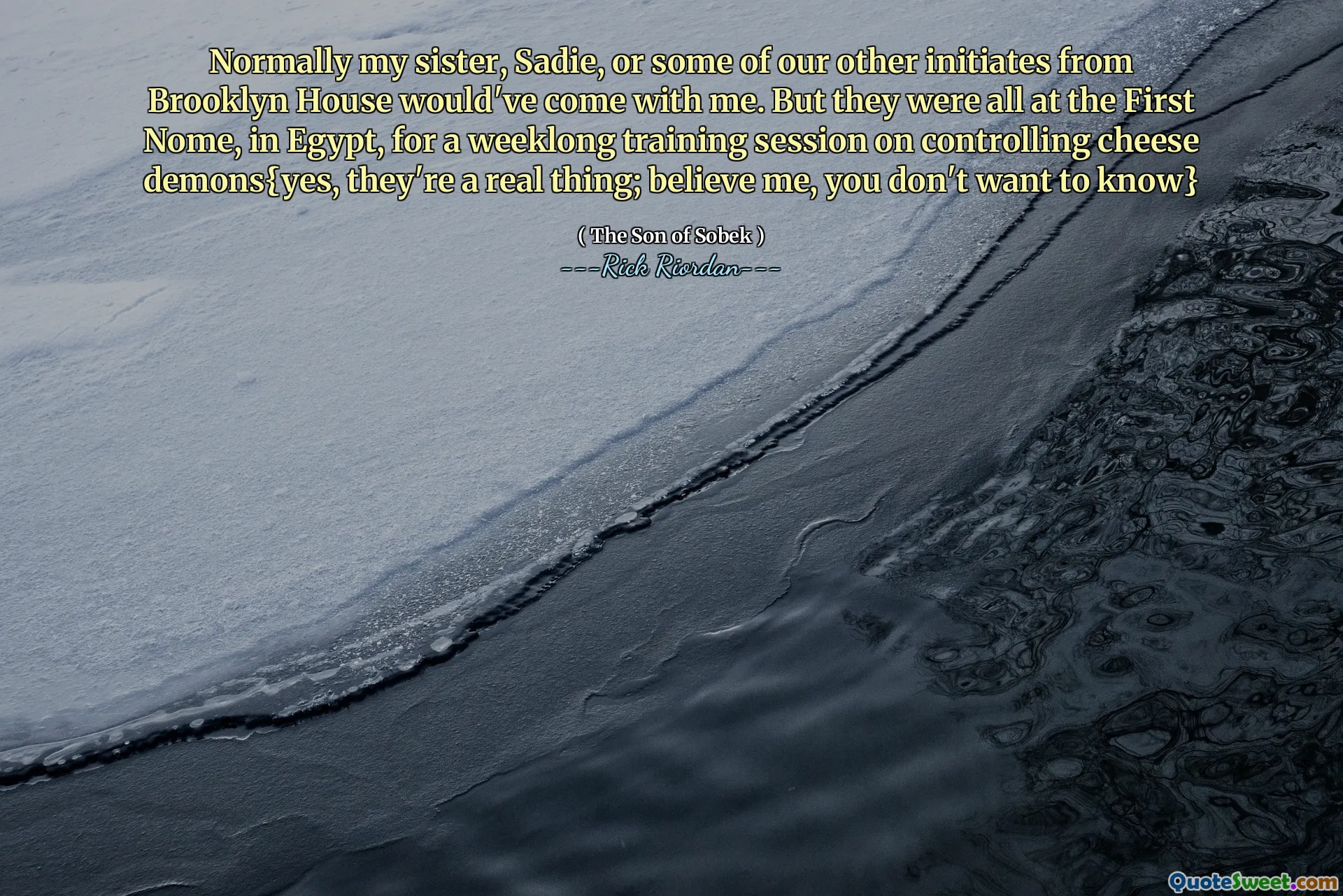 Normally my sister, Sadie, or some of our other initiates from Brooklyn House would've come with me. But they were all at the First Nome, in Egypt, for a weeklong training session on controlling cheese demons{yes, they're a real thing; believe me, you don't want to know}