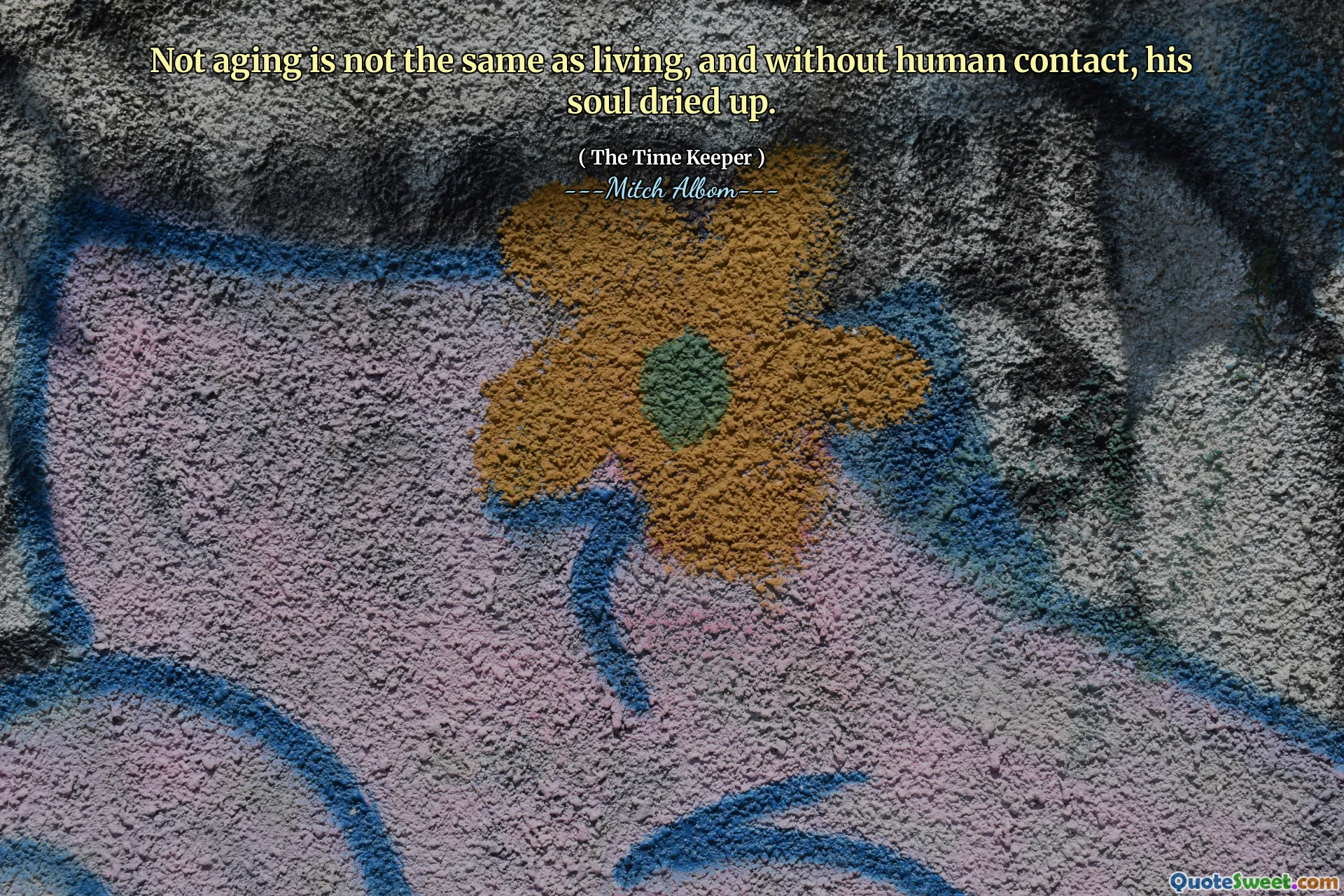 დაბერება არ არის იგივე, რაც ცოცხალი, და ადამიანის კონტაქტის გარეშე, მისი სული გამხმარი იყო.