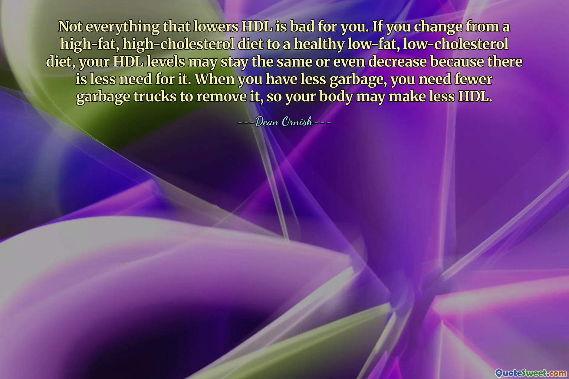 Not everything that lowers HDL is bad for you. If you change from a high-fat, high-cholesterol diet to a healthy low-fat, low-cholesterol diet, your HDL levels may stay the same or even decrease because there is less need for it. When you have less garbage, you need fewer garbage trucks to remove it, so your body may make less HDL.