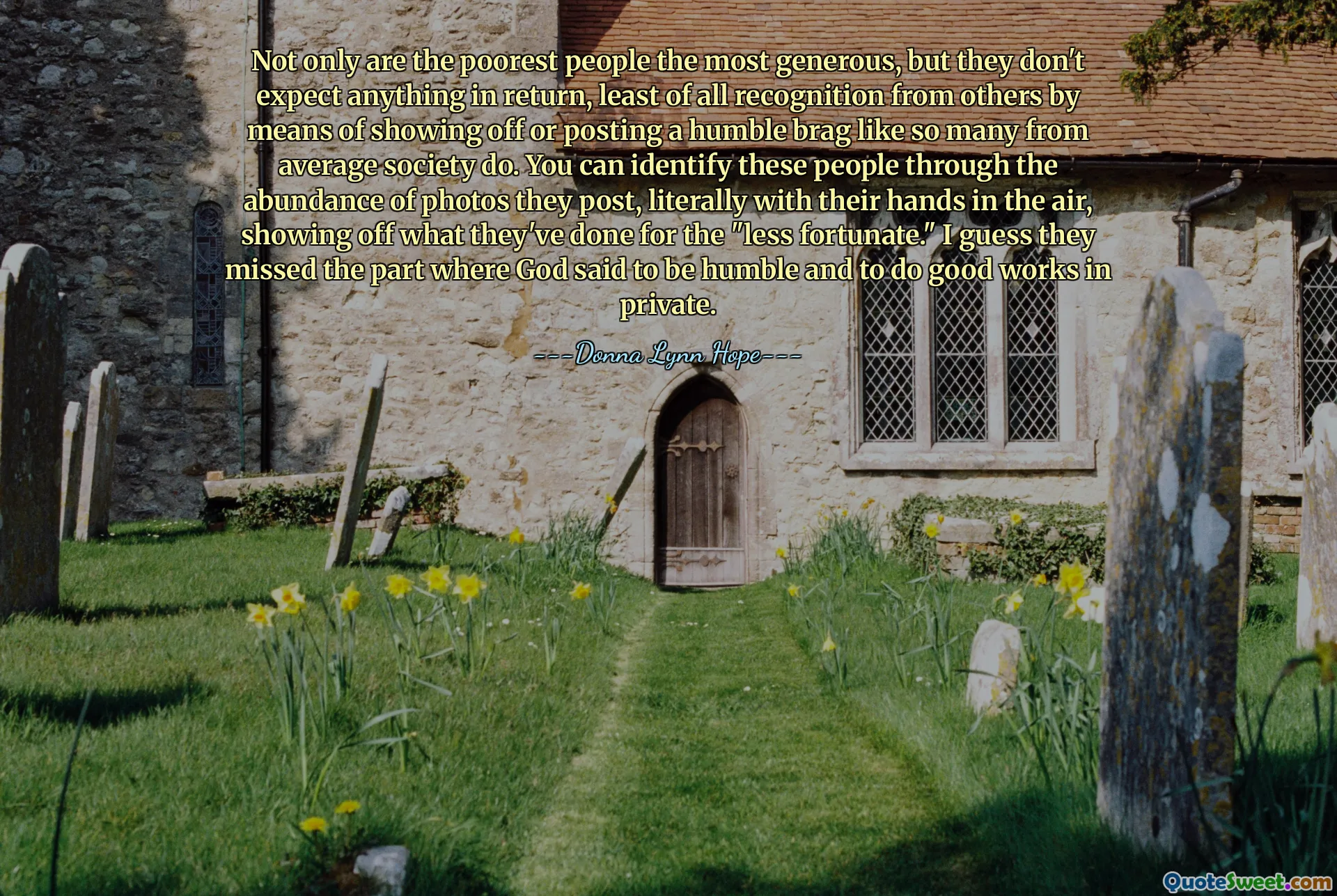 Not only are the poorest people the most generous, but they don't expect anything in return, least of all recognition from others by means of showing off or posting a humble brag like so many from average society do. You can identify these people through the abundance of photos they post, literally with their hands in the air, showing off what they've done for the "less fortunate." I guess they missed the part where God said to be humble and to do good works in private.