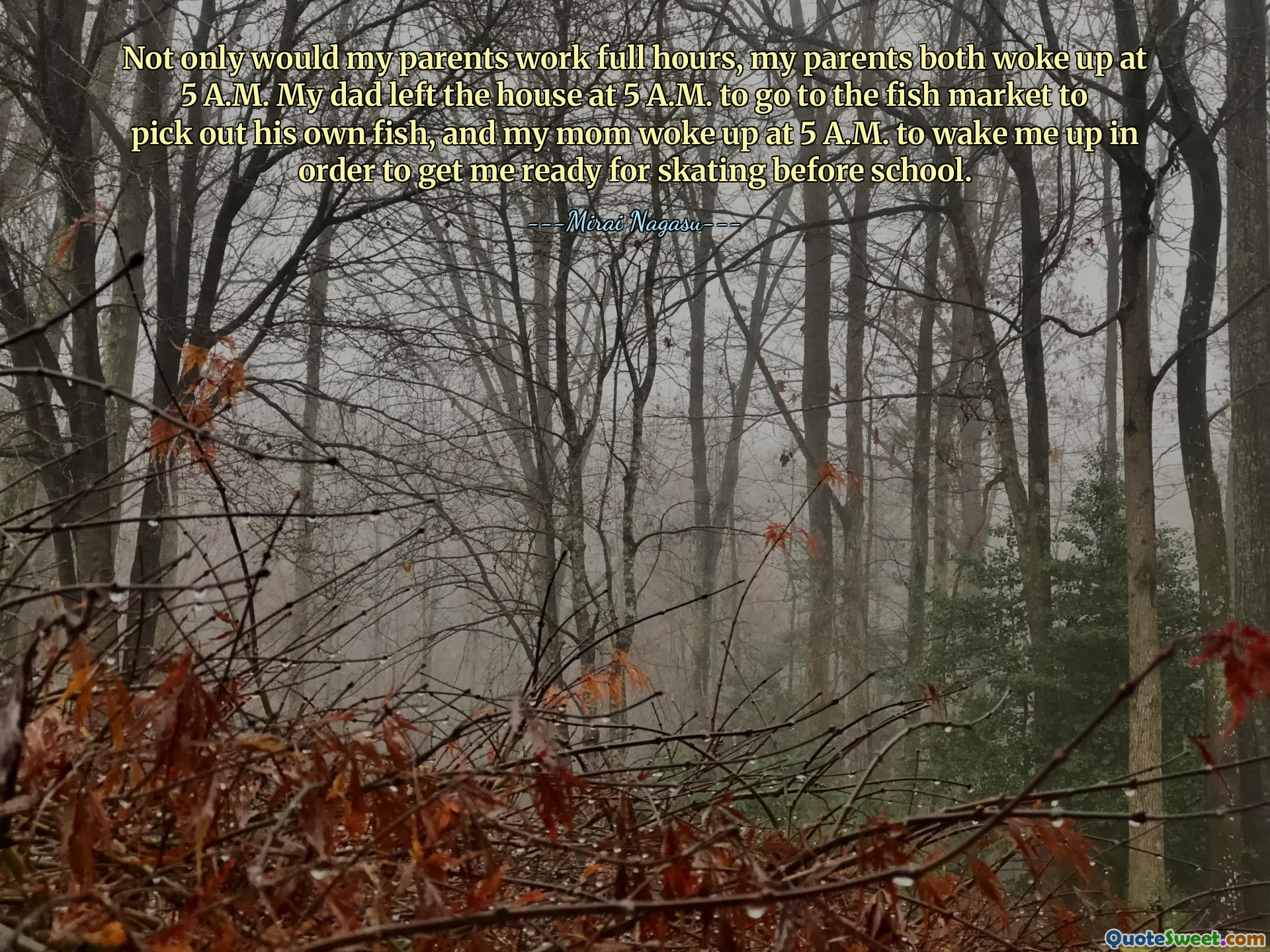 Not only would my parents work full hours, my parents both woke up at 5 A.M. My dad left the house at 5 A.M. to go to the fish market to pick out his own fish, and my mom woke up at 5 A.M. to wake me up in order to get me ready for skating before school.