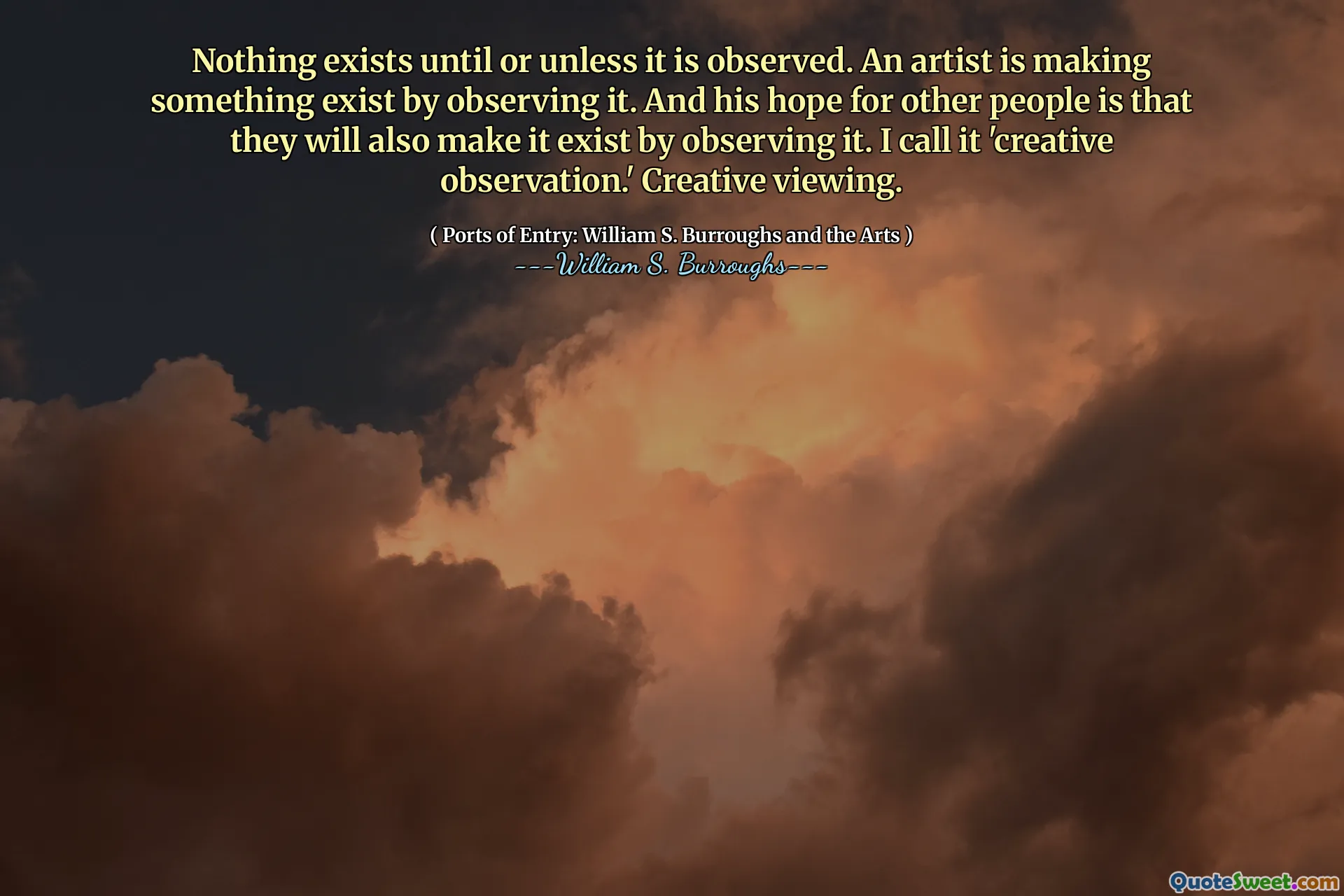 Er bestaat niets tot of tenzij het wordt waargenomen. Een kunstenaar laat er iets bestaan ​​door het te observeren. En zijn hoop voor andere mensen is dat ze het ook zullen laten bestaan ​​door het te observeren. Ik noem het 'creatieve observatie'. Creatief kijken.