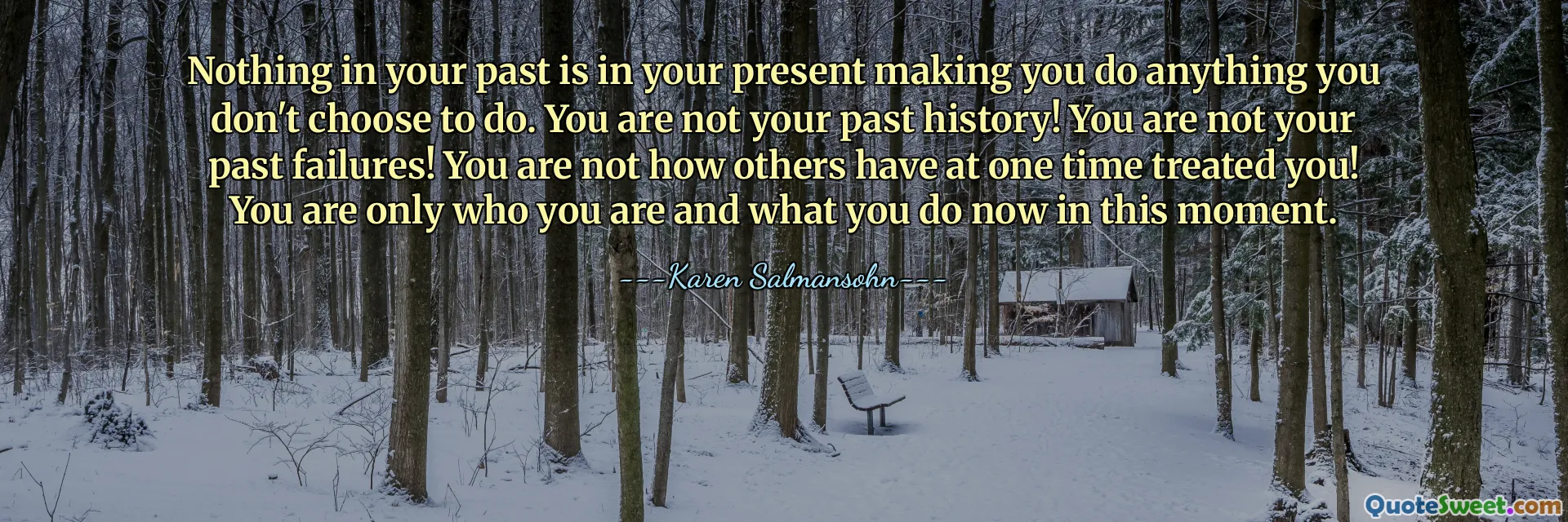 あなたの過去に、あなたが選択していないことをするように現在にあるものは何もありません。あなたは過去の歴史ではありません！あなたは過去の失敗者ではありません！あなたは、かつて他の人があなたを扱ったような態度ではありません。あなたはありのままのあなたであり、今この瞬間にあなたがしていることだけです。