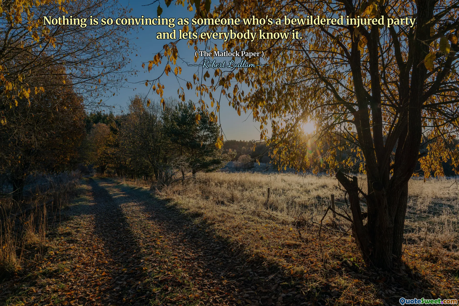 Nothing is so convincing as someone who's a bewildered injured party and lets everybody know it.