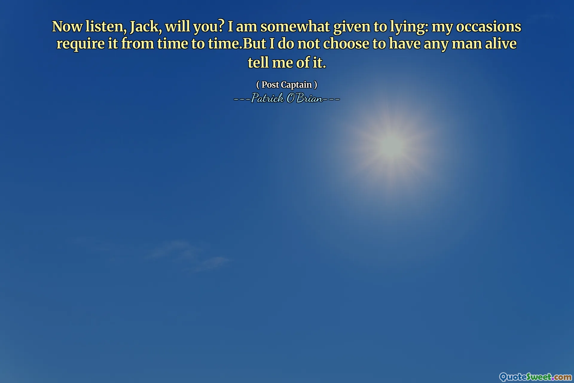 Now listen, Jack, will you? I am somewhat given to lying: my occasions require it from time to time.But I do not choose to have any man alive tell me of it.