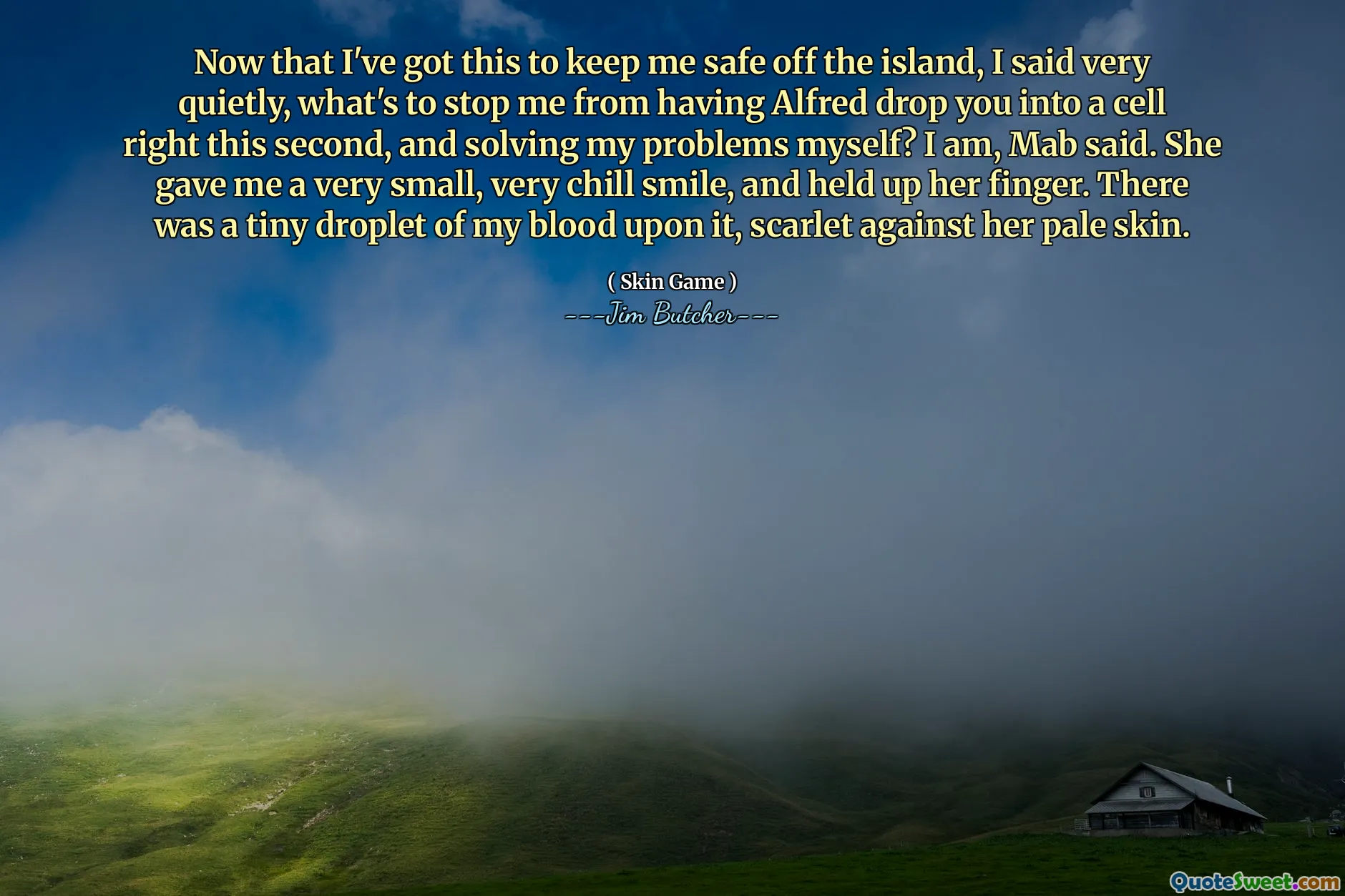 Now that I've got this to keep me safe off the island, I said very quietly, what's to stop me from having Alfred drop you into a cell right this second, and solving my problems myself? I am, Mab said. She gave me a very small, very chill smile, and held up her finger. There was a tiny droplet of my blood upon it, scarlet against her pale skin.