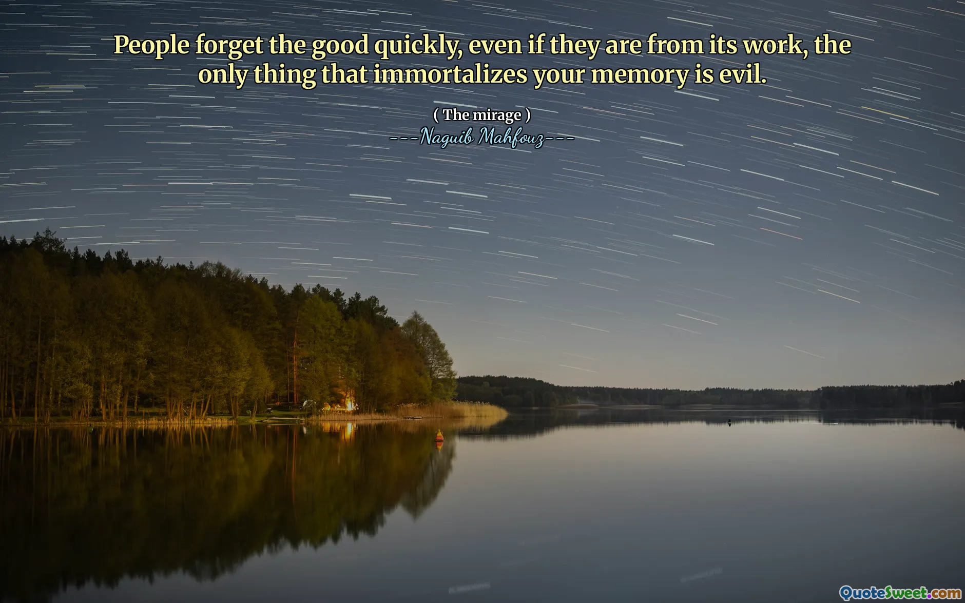 People forget the good quickly, even if they are from its work, the only thing that immortalizes your memory is evil.
