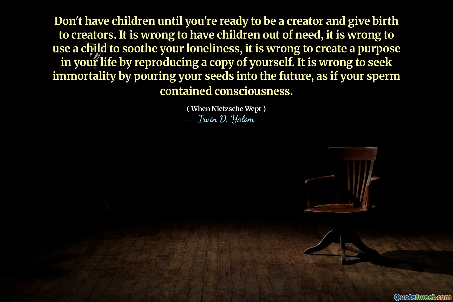 Don't have children until you're ready to be a creator and give birth to creators. It is wrong to have children out of need, it is wrong to use a child to soothe your loneliness, it is wrong to create a purpose in your life by reproducing a copy of yourself. It is wrong to seek immortality by pouring your seeds into the future, as if your sperm contained consciousness.