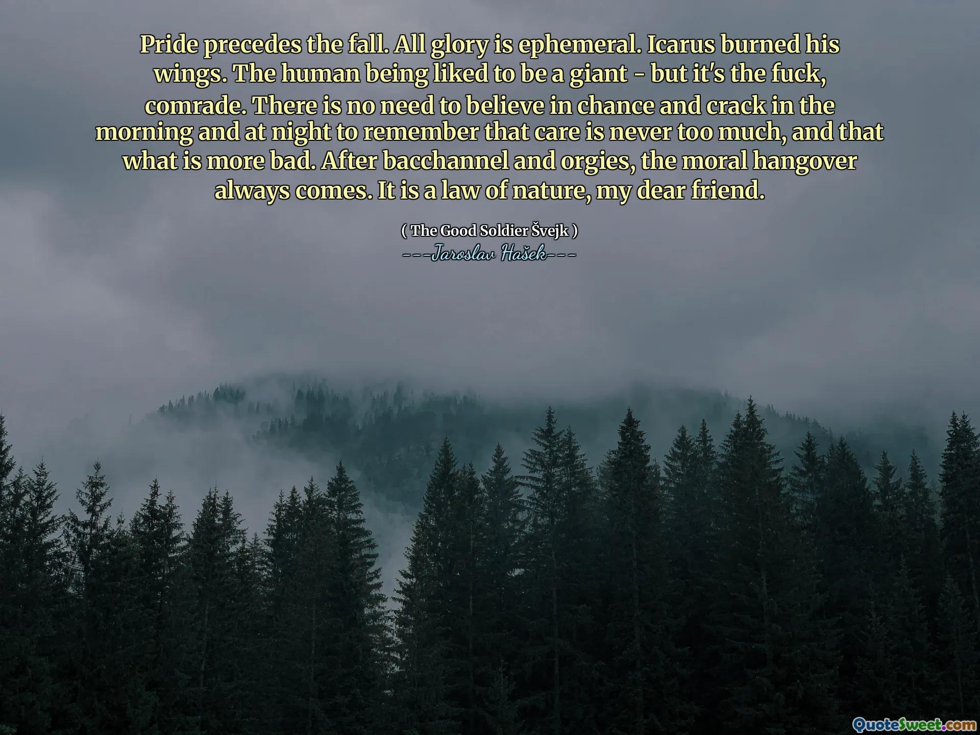 Pride precedes the fall. All glory is ephemeral. Icarus burned his wings. The human being liked to be a giant - but it's the fuck, comrade. There is no need to believe in chance and crack in the morning and at night to remember that care is never too much, and that what is more bad. After bacchannel and orgies, the moral hangover always comes. It is a law of nature, my dear friend.