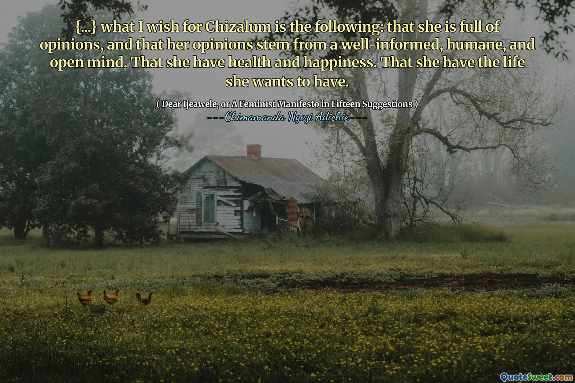 {...} what I wish for Chizalum is the following: that she is full of opinions, and that her opinions stem from a well-informed, humane, and open mind. That she have health and happiness. That she have the life she wants to have.