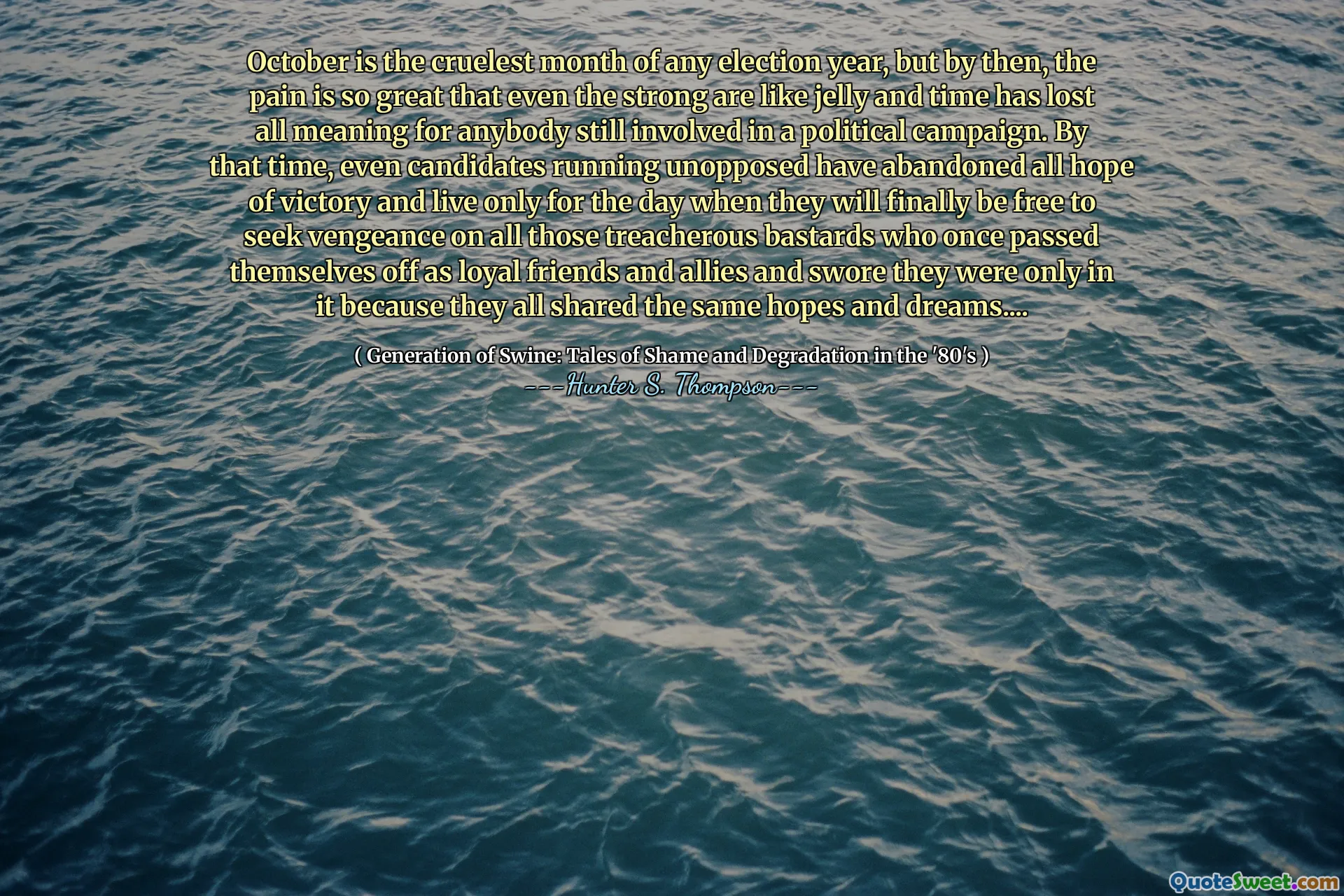Ottobre è il mese più crudele di ogni anno elettorale, ma a quel punto il dolore è così grande che anche i forti sono come gelatina e il tempo ha perso ogni significato per chiunque sia ancora coinvolto in una campagna politica. A quel punto, anche i candidati che corrono senza opposizione hanno abbandonato ogni speranza di vittoria e vivono solo per il giorno in cui saranno finalmente liberi di cercare vendetta su tutti quei balaggi insidiosi che una volta si sono spostati come amici e alleati fedeli e hanno giurato che erano solo dentro perché tutti condividevano le stesse speranze e sogni ....
