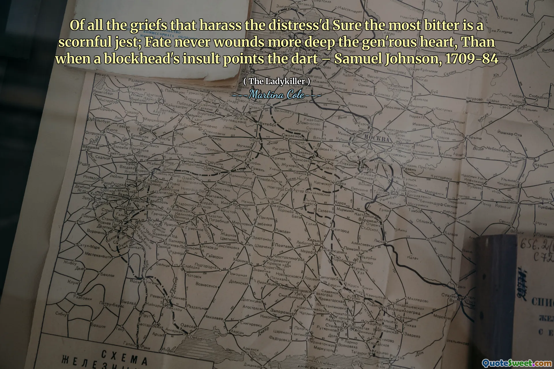 Of all the griefs that harass the distress'd Sure the most bitter is a scornful jest; Fate never wounds more deep the gen'rous heart, Than when a blockhead's insult points the dart – Samuel Johnson, 1709-84
