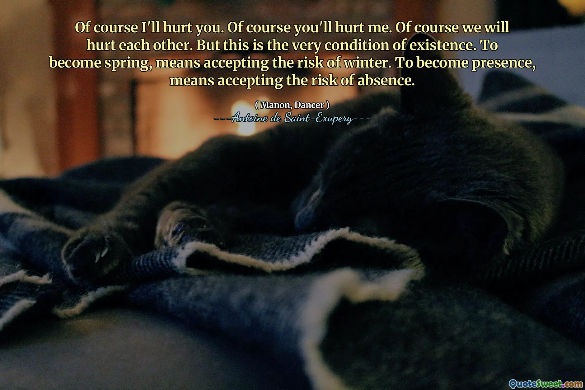 Of course I'll hurt you. Of course you'll hurt me. Of course we will hurt each other. But this is the very condition of existence. To become spring, means accepting the risk of winter. To become presence, means accepting the risk of absence.